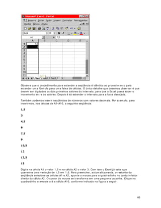 Podemos definir o número de casas decimais, o símbolo de moeda e o formato de números 
negat ivos. Para o formato moeda, o ponto é sempre incluído, como separador de milhar. 
5. Dê um clique na opção Contábil (quarta opção) . Ao clicar na opção Contábil surgirá a janela 
indicada na figura a seguir: 
A diferença da opção RQWiELOem relação à 0RHGD, é que a opção RQWiELOfaz o 
alinhamento  SHUIHLWR em relação ao símbolo do Real e das casas decimais. Após selecionar 
as opções de formatação desejadas, é só clicar no botão OK e as formatações serão aplicadas. 
Na figura a seguir temos o exemplo onde os dados foram formatados ut ilizando a opção 
Contábil, com duas casas decimais. Observe o perfeito alinhamento dos dados: 
8 
 