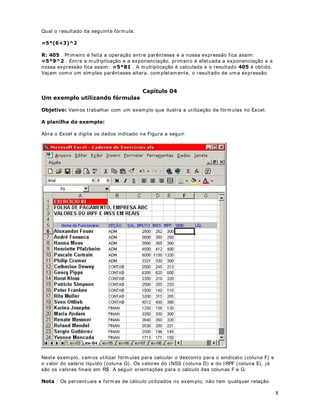 32 
Na linha 8, calcule o Resultado. Por exemplo, na célula B8, ut ilize a seguinte fórmula: %%. Estenda esta fórmula para as demais colunas, da coluna B até a coluna G. 
Na coluna H, calcule os valores acumulados para RECEI TAS, DESPESAS e RESULTADOS. Por 
exemplo, na célula H6, ut ilize a seguinte fórmula: %'()*. Estenda esta 
fórmula para as linhas de DESPESAS e RESULTADOS. 
Ao resolver este exercício, você deve obter os resultados indicados na Figura a seguir: 
([HUFtFLR 
Crie a planilha indicada na Figura a seguir. Salve esta planilha como  Modulo 1 - Lição 19- 
2.xls  e salve-a na pasta C: Meus documentos. 
Na coluna F, calcule a média de cada aluno. Por exemplo, na célula F5, ut ilize a seguinte 
fórmula: 
 