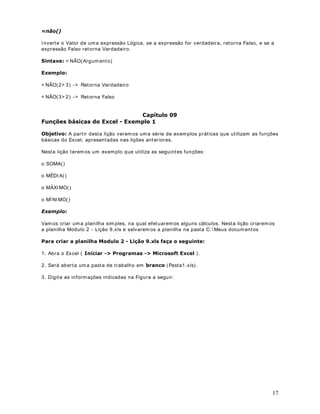 5 
 Divisão 
$% 
 
Porcentagem. Ut ilizado para 
especificar porcentagens. Por 
exemplo, para inserir o valor de 
cinco por cento em uma célula digite 
o seguinte: 5% ou 0,05. 
$
 
RX 
$
 
A 
Exponenciação. É ut ilizado para 
elevar o primeiro operando ao 
expoente definido pelo segundo 
operando. O seguinte exemplo, eleva 
2 no expoente 3: = 2^ 3 
$A% 
2SHUDGRUHVGHRPSDUDomR 
9(Os 5'$'(,operadores 52de comparação )$/62comparam dois valores e produzem o valor lógico ou . Por exemplo se ut ilizarmos a seguinte fórmula: 
)) 
Se o valor 9(cont 5'$'(,ido na 52célula F2 for menor do que o valor cont retornar , caso cont rário, irá retornar )$/62ido na célula F5, a fórmula irá 
. A seguir a descrição dos 
operadores de comparação disponíveis no Excel: 
2SHUDGRU 'HVFULomR 
([HPSOR 
 
,JXDO 
Retorna verdadeiro quando os dois 
valores forem iguais 
) ) 
! 
0DLRUGRTXH 
Retorna verdadeiro quando o 
primeiro valor for maior do que o 
segundo. 
)!) 
 
0HQRUGRTXH 
Retorna menor quando o primeiro 
valor for menor do que o segundo. 
)) 
!  
0DLRURXLJXDOD 
Retorna verdadeiro quando o 
primeiro valor for maior ou igual 
ao segundo. 
)! ) 
  
0HQRURXLJXDOD 
Retorna verdadeiro quando o 
primeiro valor for menor ou igual 
ao segundo. 
) ) 
 