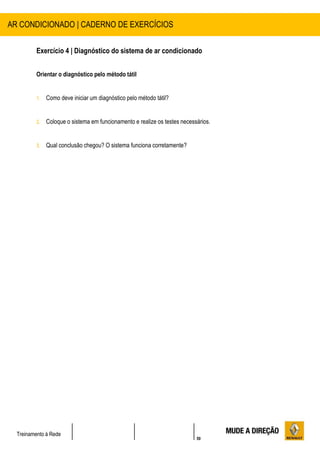 50
Treinamento à Rede
Exercício 4 | Diagnóstico do sistema de ar condicionado
Orientar o diagnóstico pelo método tátil
1. Como deve iniciar um diagnóstico pelo método tátil?
2. Coloque o sistema em funcionamento e realize os testes necessários.
3. Qual conclusão chegou? O sistema funciona corretamente?
AR CONDICIONADO | CADERNO DE EXERCÍCIOS
 