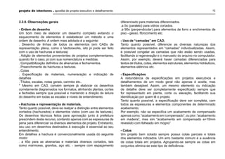 projeto de interiores . apostila de projeto executivo e detalhamento 12
2.2.8. Observações gerais
- Ordem de desenho
Um bom meio de elaborar um desenho completo evitando o
esquecimento de elementos é estabelecer um método e uma
ordem de desenho. A ordem mais adotada é a seguinte:
. Desenho de linhas de todos os elementos (em CADs de
representação plana, como o Vectorworks, isto já pode ser feito
com o uso de hachuras e texturas)
. Adição de elementos provenientes de projetos complementares,
quando for o caso, já com sua nomenclatura e medidas.
. Compatibilização deﬁnitiva de alvenarias e fechamentos.
. Preenchimento de hachuras e texturas.
. Cotas
. Especiﬁcação de materiais, numeraração e indicação de
detalhes
. Títulos, escalas, notas gerais, carimbo etc..
* Mesmo em CAD, convém sempre já elaborar os desenhos
corretamente diagramados nos formatos, alinhando plantas, cortes
e fachadas sempre que possível e mantendo a direção de leitura
do desenho em todas as escalas e níveis de entendimento.
- Hachuras e representação de materiais.
Tanto quanto possível, deve-se realçar a distinção entre elementos
cortados (hachurados) e elementos vistos (com uso de texturas).
Os desenhos técnicos feitos para aprovação junto à prefeitura
prescindem deste recurso, contando apenas com as espessuras de
pena para diferenciar os diversos elementos de projeto. Entretanto,
seu uso em desenhos destinados à execução é essencial ao seu
entendimento.
Em detalhes a hachura é convencionalmente usada do seguinte
modo:
. a 45o para as alvenarias e materiais diversos cortados, tais
como mármores, granitos, aço etc. - sempre com espaçamento
diferenciado para materiais diferenciados.
.a 0o (paralelo) para vidros cortados.
.a 90o (perpendicular) para elementos de forro e enchimentos de
piso - gesso, ﬁbrocimento etc.
- Uso de “camadas” em CAD.
Tanto quanto possível, diferencie as diversas naturezas dos
elementos representados em “camadas” individualizadas. Assim,
é possível congelar as camadas que não estão sendo usadas,
facilitando a regeneração e o manuseio do arquivo no computador.
Assim, por exemplo, deverá haver camadas diferenciadas para
textos de títulos, cotas, elementos estruturais, elementos hidráulicos,
elementos elétricos etc.
- Especiﬁcações
A redundância de especiﬁcações em projetos executivos e
detalhamentos de um modo geral não apenas é aceita, mas
também desejável. Assim, um mesmo elemento ou indicação
de detalhe deve ser completamente especiﬁcado sempre que
for representado em planta, corte ou elevação, facilitando sua
identiﬁcação por quem lê o projeto.
Tanto quanto possível, a especiﬁcação deve ser completa, com
todos as espessuras e elementos componentes de determinado
acabamento.
Por exemplo, não se especiﬁca um acabamento de compensado
apenas como:“acabamento em compensado”, ou pior:“acabamento
em madeira”, mas sim “acabamento em compensado e=10mm
revestido com folheado em mogno”
- Cotas
Um projeto bem cotado sempre possui cotas parciais e totais
dos elementos indicados. Um erro bastante comum é a ausência
de cotas totais em projetos. Agrupando-se sempre as cotas em
conjuntos elimina-se este tipo de deﬁciência.
 