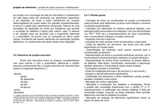 projeto de interiores . apostila de projeto executivo e detalhamento 5
de contato com uma ﬁação de rede de informática. O cabeamento
de rede lógica deve ser conduzido por eletrodutos especíﬁcos
e em separado, de modo a evitar interferência por indução
eletromagnética de outras redes. Em grandes empreendimentos,
é comum a opção pelo cabeamento estruturado. Trata-se de uma
tecnologia de separação de sinais por freqüência que permite
a condução de telefonia e lógica pelo mesmo cabo. O sistema
a ser adotado deve ser discutido com o engenheiro eletricista
e o proprietário, de acordo com os interesses do último neste
campo, conciliando até mesmo elementos de automação (portões
eletrônicos, ar condicionado etc) dentro desta nova integração.
2.2. Desenhos do projeto executivo
Tendo sido discutidos todos os projetos complementares
com seus autores e com o proprietário, elabora-se o projeto
executivo propriamente dito. O projeto executivo de interiores deve
possuir os seguintes desenhos (*):
.plantas
.gerais
.de alvenarias
.de piso
.de teto
.de lay-out
.cortes
.elevações
2.2.1. Plantas gerais
- Indicação de eixos de coordenadas do projeto (normalmente
usam-se letras para determinar os eixos numa direção e números
na direção perpendicular).
- Indicação dos elementos do sistema estrutural (pilares), com
distinção gráﬁca entre estes e as vedações. Com sua denominação
(i.e. “P01”, “P23” etc.) e dimensionamento de “osso” coincidentes
com a nomenclatura adotada no projeto estrutural.
- Vedações internas e externas.
- Indicação de cotas parciais, entre coordenadas e cotas totais.
- Cotas de desenho, em pormenor, dos locais que não serão
desenhados em escala maior.
- Especiﬁcação de materiais, tanto quanto possível para a
compreensão do desenho.
- Representação de dutos e prumadas hidráulicas verticais, com a
nomenclatura e dimensionamento adotados no projeto hidráulico.
- Representação de pontos ﬁnais constantes no projeto elétrico,
de telefonia, rede lógica, sonorização, automação e segurança,
também adotando a nomenclatura usada nestes projetos.
- Circulações verticais e horizontais.
- Áreas de instalações técnicas e de serviços (i.e. fan-coil etc.)
- Acessos e demais elementos signiﬁcativos.
- Codiﬁcação dos elementos a serem detalhados: portas, janelas,
escadas, mobiliário, entre outros.
- Marcação de cortes e elevações.
- Marcação e numeração dos detalhes e ampliações. Portas
e janelas são numeradas linearmente com o preﬁxo “P” e “J”,
respectivamente. A codiﬁcação dos demais detalhes é feita por
numeração simples, incluindo as áreas molhadas. Para controle,
elabora-se uma lista de detalhes do projeto.
- Marcação de projeção de elementos signiﬁcativos acima ou
abaixo do plano de corte.
(*) Listagem elaborada a partir da experiência prática, associada às listagens da AsBEA in: ASSO-
CIAÇÃO Brasileira de Escritórios de Arquitetura. Manual de contratação de serviços de arquitetura
e urbanismo. São Paulo: Pini, 1992. p.46-55.e da NBR-6492 in: ABNT - Associação Brasileira de
Normas Técnicas. NBR-6492 - representação de projetos de arquitetura. Rio de Janeiro: ABNT,
abr.1994. p.7-9.
 