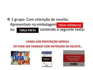 ❖ 2 grupo: Com retenção de receita:
Apresentam na embalagem
ou contendo o seguinte texto:
VENDA SOB PRESCRIÇÃO MÉDICA
SÓ PODE SER VENDIDO COM RETENÇÃO DA RECEITA..
TARJA VERMELHA
TARJA PRETA
 