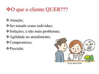❖O que o cliente QUER???
❖Atenção;
❖Ser tratado como indivíduo;
❖Soluções, e não mais problemas;
❖Agilidade no atendimento;
❖Compromisso;
❖Precisão.
 