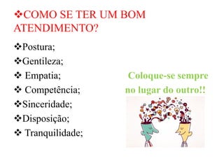 ❖COMO SE TER UM BOM
ATENDIMENTO?
❖Postura;
❖Gentileza;
❖ Empatia; Coloque-se sempre
❖ Competência; no lugar do outro!!
❖Sinceridade;
❖Disposição;
❖ Tranquilidade;
 