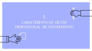 1.
CARACTERÍSTICAS DE UM
PROFISSIONAL DE ATENDIMENTO
 