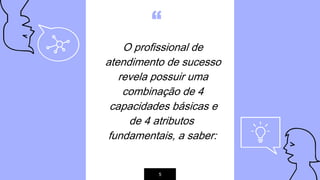 “
O profissional de
atendimento de sucesso
revela possuir uma
combinação de 4
capacidades básicas e
de 4 atributos
fundamentais, a saber:
5
 