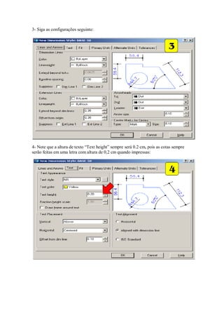 3- Siga as configurações seguinte:
4- Note que a altura de texto “Text height” sempre será 0.2 cm, pois as cotas sempre
serão feitas em uma letra com altura de 0,2 cm quando impressas:
 