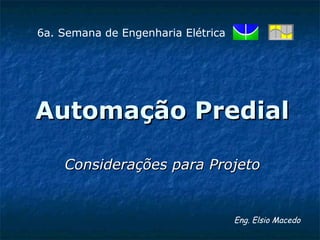 Automação PredialAutomação Predial
Considerações para ProjetoConsiderações para Projeto
Eng. Elsio Macedo
6a. Semana de Engenharia Elétrica
 