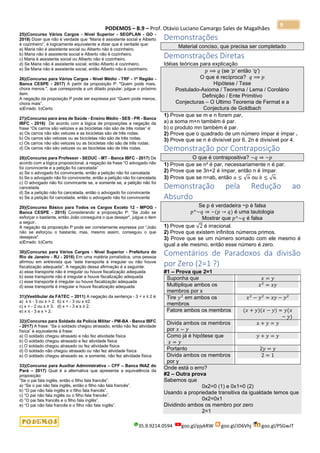 PODEMOS – B.9 – Prof. Otávio Luciano Camargo Sales de Magalhães
35.9.9214.0594 goo.gl/pjykRW goo.gl/JD6Vhj goo.gl/PSGwJT
9
25)(Concurso Vários Cargos - Nível Superior - SEGPLAN - GO -
2018) Dizer que não é verdade que “Maria é assistente social e Alberto
é cozinheiro”, é logicamente equivalente a dizer que é verdade que:
a) Maria não é assistente social ou Alberto não é cozinheiro.
b) Maria não é assistente social e Alberto não é cozinheiro.
c) Maria é assistente social ou Alberto não é cozinheiro.
d) Se Maria não é assistente social, então Alberto é cozinheiro.
e) Se Maria não é assistente social, então Alberto não é cozinheiro.
26)(Concurso para Vários Cargos - Nível Médio - TRF - 1ª Região -
Banca CESPE - 2017) A partir da proposição P: "Quem pode mais,
chora menos.", que corresponde a um ditado popular, julgue o próximo
item.
A negação da proposição P pode ser expressa por “Quem pode menos,
chora mais”.
a)Errado b)Certo
27)(Concurso para área de Saúde - Ensino Médio - SES - PR - Banca
IBFC - 2016) De acordo com a lógica de proposições a negação da
frase “Os carros são velozes e as bicicletas não são de três rodas” é:
a) Os carros não são velozes e as bicicletas são de três rodas.
b) Os carros são velozes ou as bicicletas não são de três rodas.
c) Os carros não são velozes ou as bicicletas não são de três rodas.
d) Os carros não são velozes ou as bicicletas são de três rodas.
28)(Concurso para Professor - SEDUC - MT - Banca IBFC - 2017) De
acordo com a lógica proposicional, a negação da frase “O advogado não
foi convincente e a petição foi cancelada”
a) Se o advogado foi convincente, então a petição não foi cancelada
b) Se o advogado não foi convincente, então a petição não foi cancelada
c) O advogado não foi convincente se, e somente se, a petição não foi
cancelada
d) Se a petição não foi cancelada, então o advogado foi convincente
e) Se a petição foi cancelada, então o advogado não foi convincente
29)(Concurso Básico para Todos os Cargos Exceto 12 - MPOG -
Banca CESPE - 2015) Considerando a proposição P: “Se João se
esforçar o bastante, então João conseguirá o que desejar", julgue o item
a seguir.
A negação da proposição P pode ser corretamente expressa por “João
não se esforçou o bastante, mas, mesmo assim, conseguiu o que
desejava".
a)Errado b)Certo
30)(Concurso para Vários Cargos - Nível Superior - Prefeitura do
Rio de Janeiro - RJ - 2016) Em uma matéria jornalística, uma pessoa
afirmou em entrevista que “este transporte é irregular ou não houve
fiscalização adequada”. A negação dessa afirmação é a seguinte:
a) esse transporte não é irregular ou houve fiscalização adequada
b) esse transporte não é irregular e houve fiscalização adequada
c) esse transporte é irregular ou houve fiscalização adequada
d) esse transporte é irregular e houve fiscalização adequada
31)(Vestibular da FATEC – 2011) A negação da sentença - 3 < x ≤ 2 é
a) x ≤ - 3 ou x > 2. b) x < - 3 ou x ≥2.
c) x < - 2 ou x ≥ 3. d) x < - 3 e x ≥ 2.
e) x ≤ - 3 e x > 2.
32)(Concurso para Soldado da Polícia Militar - PM-BA - Banca IBFC
- 2017) A frase: “Se o soldado chegou atrasado, então não fez atividade
física” é equivalente à frase:
a) O soldado chegou atrasado e não fez atividade física
b) O soldado chegou atrasado e fez atividade fisica
c) O soldado chegou atrasado ou fez atividade física
d) O soldado não chegou atrasado ou não fez atividade física
e) O soldado chegou atrasado se, e somente, não fez atividade física
33)(Concurso para Auxiliar Administrativa – CFF – Banca INAZ do
Pará – 2017) Qual é a alternativa que apresenta a equivalência da
proposição:
“Se o pai fala inglês, então o filho fala francês”.
a) “Se o pai não fala inglês, então o filho não fala francês”.
b) “O pai não fala inglês e o filho fala francês”.
c) “O pai não fala inglês ou o filho fala francês”.
d) “O pai fala francês e o filho fala inglês”.
e) “O pai não fala francês e o filho não fala inglês”.
Demonstrações
Material conciso, que precisa ser completado
Demonstrações Diretas
Idéias teóricas para explicação
𝑝 ⟹ 𝑞 (se ‘p’ então ‘q’)
O que é recíproca? 𝑞 ⟹ 𝑝
Hipótese / Tese
Postulado-Axioma / Teorema / Lema / Corolário
Definição / Ente Primitivo
Conjecturas – O Ultimo Teorema de Fermat e a
Conjectura de Goldbach
1) Prove que se m e n forem par,
a) a soma m+n também é par.
b) o produto mn também é par.
2) Prove que o quadrado de um número ímpar é ímpar .
3) Prove que se n é divisível por 6, 2n é divisível por 4.
Demonstração por Contraposição
O que é contrapositiva? ~𝑞 ⇒ ~𝑝
1) Prove que se n² é par, necessariamente n é par.
2) Prove que se 3n+2 é ímpar, então n é ímpar.
3) Prove que se n=ab, então 𝑎 ≤ √ 𝑛 ou 𝑏 ≤ √ 𝑛.
Demonstração pela Redução ao
Absurdo
Se p é verdadeira ~p é falsa
𝑝^~𝑞 ⇒ ~(𝑝 → 𝑞) é uma tautologia
Mostrar que 𝑝^~𝑞 é falsa
1) Prove que √2 é irracional.
2) Prove que existem infinitos números primos.
3) Prove que se um número somado com ele mesmo é
igual a ele mesmo, então esse número é zero.
Comentários de Paradoxos da divisão
por Zero (2=1 ?)
#1 – Prova que 2=1
Suponha que 𝑥 = 𝑦
Multiplique ambos os
membros por x
𝑥2
= 𝑥𝑦
Tire 𝑦2
em ambos os
membros
𝑥2
− 𝑦2
= 𝑥𝑦 − 𝑦2
Fatore ambos os membros (𝑥 + 𝑦)(𝑥 − 𝑦) = 𝑦(𝑥
− 𝑦)
Divida ambos os membros
por 𝑥 − 𝑦
𝑥 + 𝑦 = 𝑦
Como já é hipótese que
𝑥 = 𝑦
𝑦 + 𝑦 = 𝑦
Portanto 2𝑦 = 𝑦
Divida ambos os membros
por y
2 = 1
Onde está o erro?
#2 – Outra prova
Sabemos que
0x2=0 (1) e 0x1=0 (2)
Usando a propriedade transitiva da igualdade temos que
0x2=0x1
Dividindo ambos os membro por zero
2=1
 