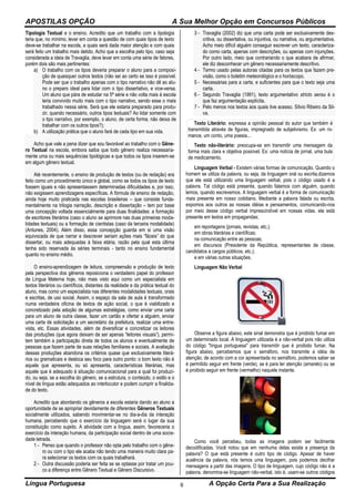 APOSTILAS OPÇÃO A Sua Melhor Opção em Concursos Públicos
Língua Portuguesa A Opção Certa Para a Sua Realização6
Tipologia Textual e o ensino. Acredito que um trabalho com a tipologia
teria que, no mínimo, levar em conta a questão de com quais tipos de texto
deve-se trabalhar na escola, a quais será dada maior atenção e com quais
será feito um trabalho mais detido. Acho que a escolha pelo tipo, caso seja
considerada a ideia de Travaglia, deve levar em conta uma série de fatores,
porém dois são mais pertinentes:
a) O trabalho com os tipos deveria preparar o aluno para a composi-
ção de quaisquer outros textos (não sei ao certo se isso é possível.
Pode ser que o trabalho apenas com o tipo narrativo não dê ao alu-
no o preparo ideal para lidar com o tipo dissertativo, e vice-versa.
Um aluno que pára de estudar na 5ª série e não volta mais à escola
teria convivido muito mais com o tipo narrativo, sendo esse o mais
trabalhado nessa série. Será que ele estaria preparado para produ-
zir, quando necessário, outros tipos textuais? Ao lidar somente com
o tipo narrativo, por exemplo, o aluno, de certa forma, não deixa de
trabalhar com os outros tipos?);
b) A utilização prática que o aluno fará de cada tipo em sua vida.
Acho que vale a pena dizer que sou favorável ao trabalho com o Gêne-
ro Textual na escola, embora saiba que todo gênero realiza necessaria-
mente uma ou mais sequências tipológicas e que todos os tipos inserem-se
em algum gênero textual.
Até recentemente, o ensino de produção de textos (ou de redação) era
feito como um procedimento único e global, como se todos os tipos de texto
fossem iguais e não apresentassem determinadas dificuldades e, por isso,
não exigissem aprendizagens específicas. A fórmula de ensino de redação,
ainda hoje muito praticada nas escolas brasileiras – que consiste funda-
mentalmente na trilogia narração, descrição e dissertação – tem por base
uma concepção voltada essencialmente para duas finalidades: a formação
de escritores literários (caso o aluno se aprimore nas duas primeiras moda-
lidades textuais) ou a formação de cientistas (caso da terceira modalidade)
(Antunes, 2004). Além disso, essa concepção guarda em si uma visão
equivocada de que narrar e descrever seriam ações mais “fáceis” do que
dissertar, ou mais adequadas à faixa etária, razão pela qual esta última
tenha sido reservada às séries terminais - tanto no ensino fundamental
quanto no ensino médio.
O ensino-aprendizagem de leitura, compreensão e produção de texto
pela perspectiva dos gêneros reposiciona o verdadeiro papel do professor
de Língua Materna hoje, não mais visto aqui como um especialista em
textos literários ou científicos, distantes da realidade e da prática textual do
aluno, mas como um especialista nas diferentes modalidades textuais, orais
e escritas, de uso social. Assim, o espaço da sala de aula é transformado
numa verdadeira oficina de textos de ação social, o que é viabilizado e
concretizado pela adoção de algumas estratégias, como enviar uma carta
para um aluno de outra classe, fazer um cartão e ofertar a alguém, enviar
uma carta de solicitação a um secretário da prefeitura, realizar uma entre-
vista, etc. Essas atividades, além de diversificar e concretizar os leitores
das produções (que agora deixam de ser apenas “leitores visuais”), permi-
tem também a participação direta de todos os alunos e eventualmente de
pessoas que fazem parte de suas relações familiares e sociais. A avaliação
dessas produções abandona os critérios quase que exclusivamente literá-
rios ou gramaticais e desloca seu foco para outro ponto: o bom texto não é
aquele que apresenta, ou só apresenta, características literárias, mas
aquele que é adequado à situação comunicacional para a qual foi produzi-
do, ou seja, se a escolha do gênero, se a estrutura, o conteúdo, o estilo e o
nível de língua estão adequados ao interlocutor e podem cumprir a finalida-
de do texto.
Acredito que abordando os gêneros a escola estaria dando ao aluno a
oportunidade de se apropriar devidamente de diferentes Gêneros Textuais
socialmente utilizados, sabendo movimentar-se no dia-a-dia da interação
humana, percebendo que o exercício da linguagem será o lugar da sua
constituição como sujeito. A atividade com a língua, assim, favoreceria o
exercício da interação humana, da participação social dentro de uma socie-
dade letrada.
1 - Penso que quando o professor não opta pelo trabalho com o gêne-
ro ou com o tipo ele acaba não tendo uma maneira muito clara pa-
ra selecionar os textos com os quais trabalhará.
2 - Outra discussão poderia ser feita se se optasse por tratar um pou-
co a diferença entre Gênero Textual e Gênero Discursivo.
3 - Travaglia (2002) diz que uma carta pode ser exclusivamente des-
critiva, ou dissertativa, ou injuntiva, ou narrativa, ou argumentativa.
Acho meio difícil alguém conseguir escrever um texto, caracteriza-
do como carta, apenas com descrições, ou apenas com injunções.
Por outro lado, meio que contrariando o que acabara de afirmar,
ele diz desconhecer um gênero necessariamente descritivo.
4 - Termo usado pelas autoras citadas para os textos que fazem pre-
visão, como o boletim meteorológico e o horóscopo.
5 - Necessárias para a carta, e suficientes para que o texto seja uma
carta.
6 - Segundo Travaglia (1991), texto argumentativo stricto sensu é o
que faz argumentação explícita.
7 - Pelo menos nos textos aos quais tive acesso. Sílvio Ribeiro da Sil-
va.
Texto Literário: expressa a opinião pessoal do autor que também é
transmitida através de figuras, impregnado de subjetivismo. Ex: um ro-
mance, um conto, uma poesia...
Texto não-literário: preocupa-se em transmitir uma mensagem da
forma mais clara e objetiva possível. Ex: uma notícia de jornal, uma bula
de medicamento.
Linguagem Verbal - Existem várias formas de comunicação. Quando o
homem se utiliza da palavra, ou seja, da linguagem oral ou escrita,dizemos
que ele está utilizando uma linguagem verbal, pois o código usado é a
palavra. Tal código está presente, quando falamos com alguém, quando
lemos, quando escrevemos. A linguagem verbal é a forma de comunicação
mais presente em nosso cotidiano. Mediante a palavra falada ou escrita,
expomos aos outros as nossas idéias e pensamentos, comunicando-nos
por meio desse código verbal imprescindível em nossas vidas. ela está
presente em textos em propagandas;
em reportagens (jornais, revistas, etc.);
em obras literárias e científicas;
na comunicação entre as pessoas;
em discursos (Presidente da República, representantes de classe,
candidatos a cargos públicos, etc.);
e em várias outras situações.
Linguagem Não Verbal
Observe a figura abaixo, este sinal demonstra que é proibido fumar em
um determinado local. A linguagem utilizada é a não-verbal pois não utiliza
do código "língua portuguesa" para transmitir que é proibido fumar. Na
figura abaixo, percebemos que o semáforo, nos transmite a idéia de
atenção, de acordo com a cor apresentada no semáforo, podemos saber se
é permitido seguir em frente (verde), se é para ter atenção (amarelo) ou se
é proibido seguir em frente (vermelho) naquele instante.
Como você percebeu, todas as imagens podem ser facilmente
decodificadas. Você notou que em nenhuma delas existe a presença da
palavra? O que está presente é outro tipo de código. Apesar de haver
ausência da palavra, nós temos uma linguagem, pois podemos decifrar
mensagens a partir das imagens. O tipo de linguagem, cujo código não é a
palavra, denomina-se linguagem não-verbal, isto é, usam-se outros códigos
 