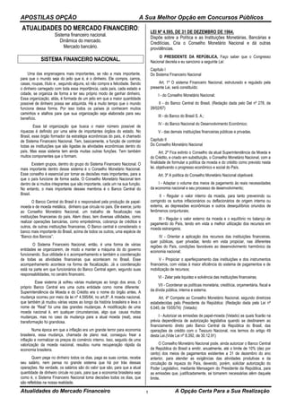 APOSTILAS OPÇÃO A Sua Melhor Opção em Concursos Públicos
Atualidades do Mercado Financeiro A Opção Certa Para a Sua Realização1
ATUALIDADES DO MERCADO FINANCEIRO:
Sistema financeiro nacional.
Dinâmica do mercado.
Mercado bancário.
SISTEMA FINANCEIRO NACIONAL.
Uma das engrenagens mais importantes, se não a mais importante,
para que o mundo seja do jeito que é, é o dinheiro. Ele compra, carros,
casas, roupas, título e , segundo alguns, só não compra a felicidade. Sendo
o dinheiro carregado com toda essa importância, cada país, cada estado e
cidade, se organiza de forma a ter seu próprio modo de ganhar dinheiro.
Essa organização, aliás, é formada de um jeito em que a maior quantidade
possível de dinheiro possa ser adquirida. Há a muito tempo que o mundo
funciona dessa forma. Por isso todos os países já conhecem muitos
caminhos e atalhos para que sua organização seja elaborada para seu
benefício.
Essa tal organização que busca o maior número possível de
riquezas é definido por uma série de importantes órgãos do estado. No
Brasil, esse órgão formador da estratégia econômicas do país, é chamado
de Sistema Financeiro Nacional. Tem, basicamente, a função de controlar
todas as instituições que são ligadas às atividades econômicas dentro do
país. Mas esse sistema tem ainda muitas outras funções. Tem também
muitos componentes que o formam.
Existem grupos, dentro do grupo do Sistema Financeiro Nacional. O
mais importante dentro desse sistema é o Conselho Monetário Nacional.
Esse conselho é essencial por tomar as decisões mais importantes, para a
que o país funcione de forma sadia. O Conselho Monetário Nacional tem
dentro de si muitos integrantes que são importante, cada um na sua função.
No entanto, o mais importante desses membros é o Banco Central do
Brasil.
O Banco Central do Brasil é o responsável pela produção de papel-
moeda e de moeda metálica, dinheiro que circula no país. Ele exerce, junto
ao Conselho Monetário Nacional, um trabalho de fiscalização nas
instituições financeiras do país. Alem disso, tem diversas utilidades, como
realizar operações bancárias, como empréstimos, cobrança de créditos e
outros, de outras instituições financeiras. O Banco central é considerado o
banco mais importante do Brasil, acima de todos os outros, uma espécie de
“Banco dos Bancos”.
O Sistema Financeiro Nacional, então, é uma forma de várias
entidades se organizarem, de modo a manter a máquina do do governo
funcionando. Sua utilidade é o acompanhamento e também a coordenação
de todas as atividades financeiras que acontecem no Brasil. Esse
acompanhamento acontece na forma de fiscalização. Já a coordenação
está na parte em que funcionários do Banco Central agem, segundo suas
responsabilidades, no cenário financeiro.
Esse sistema já sofreu várias mudanças ao longo dos anos. O
próprio Banco Central era uma outra entidade como nome diferente:
Superintendência da Moeda e do Crédito era o nome do órgão antes. A
mudança ocorreu por meio da lei nº 4.595/64, no art.8º. A moeda nacional,
que também já mudou várias vezes ao longo da história brasileira e leva o
nome de “Real” foi uma das grandes mudanças. A modificação de uma
moeda nacional é, em qualquer circunstancias, algo que causa muitas
mudanças, mas no caso da mudança para a atual moeda (real), essa
transformação foi grandiosa.
Numa época em que a inflação era um grande terror para economia
brasileira, essa mudança, chamada de plano real, conseguiu frear a
inflação e normalizar os preços do comércio interno. Isso, seguido de uma
valorização da moeda nacional, resultou numa recuperação rápida da
economia brasileira.
Quem pega no dinheiro todos os dias, paga as suas contas, recebe
seu salário, nem pensa no grande sistema que há por trás dessas
operações. Na verdade, os salários são do valor que são, para que a atual
quantidade de dinheiro circule no país, para que a economia brasileira seja
como é, o Sistema Financeiro Nacional toma decisões todos os dias, que
são refletidas na nossa realidade.
LEI Nº 4.595, DE 31 DE DEZEMBRO DE 1964.
Dispõe sobre a Política e as Instituições Monetárias, Bancárias e
Creditícias, Cria o Conselho Monetário Nacional e dá outras
providências.
O PRESIDENTE DA REPÚBLICA, Faço saber que o Congresso
Nacional decreta e eu sanciono a seguinte Lei:
Capítulo I
Do Sistema Financeiro Nacional
Art. 1º O sistema Financeiro Nacional, estruturado e regulado pela
presente Lei, será constituído:
I - do Conselho Monetário Nacional;
II - do Banco Central do Brasil; (Redação dada pelo Del nº 278, de
28/02/67)
III - do Banco do Brasil S. A.;
IV - do Banco Nacional do Desenvolvimento Econômico;
V - das demais instituições financeiras públicas e privadas.
Capítulo II
Do Conselho Monetário Nacional
Art. 2º Fica extinto o Conselho da atual Superintendência da Moeda e
do Crédito, e criado em substituição, o Conselho Monetário Nacional, com a
finalidade de formular a política da moeda e do crédito como previsto nesta
lei, objetivando o progresso econômico e social do País.
Art. 3º A política do Conselho Monetário Nacional objetivará:
I - Adaptar o volume dos meios de pagamento ás reais necessidades
da economia nacional e seu processo de desenvolvimento;
II - Regular o valor interno da moeda, para tanto prevenindo ou
corrigindo os surtos inflacionários ou deflacionários de origem interna ou
externa, as depressões econômicas e outros desequilíbrios oriundos de
fenômenos conjunturais;
III - Regular o valor externo da moeda e o equilíbrio no balanço de
pagamento do País, tendo em vista a melhor utilização dos recursos em
moeda estrangeira;
IV - Orientar a aplicação dos recursos das instituições financeiras,
quer públicas, quer privadas; tendo em vista propiciar, nas diferentes
regiões do País, condições favoráveis ao desenvolvimento harmônico da
economia nacional;
V - Propiciar o aperfeiçoamento das instituições e dos instrumentos
financeiros, com vistas à maior eficiência do sistema de pagamentos e de
mobilização de recursos;
VI - Zelar pela liquidez e solvência das instituições financeiras;
VII - Coordenar as políticas monetária, creditícia, orçamentária, fiscal e
da dívida pública, interna e externa.
Art. 4º Compete ao Conselho Monetário Nacional, segundo diretrizes
estabelecidas pelo Presidente da República: (Redação dada pela Lei nº
6.045, de 15/05/74) (Vetado)
I - Autorizar as emissões de papel-moeda (Vetado) as quais ficarão na
prévia dependência de autorização legislativa quando se destinarem ao
financiamento direto pelo Banco Central da República do Brasil, das
operações de crédito com o Tesouro Nacional, nos termos do artigo 49
desta Lei.(Vide Lei nº 8.392, de 30.12.91)
O Conselho Monetário Nacional pode, ainda autorizar o Banco Central
da República do Brasil a emitir, anualmente, até o limite de 10% (dez por
cento) dos meios de pagamentos existentes a 31 de dezembro do ano
anterior, para atender as exigências das atividades produtivas e da
circulação da riqueza do País, devendo, porém, solicitar autorização do
Poder Legislativo, mediante Mensagem do Presidente da República, para
as emissões que, justificadamente, se tornarem necessárias além daquele
limite.
 
