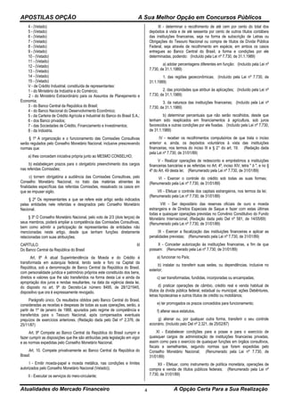 APOSTILAS OPÇÃO A Sua Melhor Opção em Concursos Públicos
Atualidades do Mercado Financeiro A Opção Certa Para a Sua Realização4
4 - (Vetado)
5 - (Vetado)
6 - (Vetado)
7 - (Vetado)
8 - (Vetado)
9 - (Vetado)
10 - (Vetado)
11 - (Vetado)
12 - (Vetado)
13 - (Vetado)
14 - (Vetado)
15 - (Vetado)
V - de Crédito Industrial, constituída de representantes:
1 - do Ministério da Indústria e do Comércio;
2 - do Ministério Extraordinário para os Assuntos de Planejamento e
Economia;
3 - do Banco Central da República do Brasil;
4 - do Banco Nacional do Desenvolvimento Econômico;
5 - da Carteira de Crédito Agrícola e Industrial do Banco do Brasil S.A.;
6 - dos Banco privados;
7 - das Sociedades de Crédito, Financiamento e Investimentos;
8 - da Indústria.
§ 1º A organização e o funcionamento das Comissões Consultivas
serão regulados pelo Conselho Monetário Nacional, inclusive prescrevendo
normas que:
a) lhes concedam iniciativa própria junto ao MESMO CONSELHO;
b) estabeleçam prazos para o obrigatório preenchimento dos cargos
nas referidas Comissões;
c) tornem obrigatória a audiência das Comissões Consultivas, pelo
Conselho Monetário Nacional, no trato das matérias atinentes às
finalidades específicas das referidas Comissões, ressalvado os casos em
que se impuser sigilo.
§ 2º Os representantes a que se refere este artigo serão indicados
pelas entidades nele referidas e designados pelo Conselho Monetário
Nacional.
§ 3º O Conselho Monetário Nacional, pelo voto de 2/3 (dois terços) de
seus membros, poderá ampliar a competência das Comissões Consultivas,
bem como admitir a participação de representantes de entidades não
mencionadas neste artigo, desde que tenham funções diretamente
relacionadas com suas atribuições.
CAPÍTULO III
Do Banco Central da República do Brasil
Art. 8º A atual Superintendência da Moeda e do Crédito é
transformada em autarquia federal, tendo sede e foro na Capital da
República, sob a denominação de Banco Central da República do Brasil,
com personalidade jurídica e patrimônio próprios este constituído dos bens,
direitos e valores que lhe são transferidos na forma desta Lei e ainda da
apropriação dos juros e rendas resultantes, na data da vigência desta lei,
do disposto no art. 9º do Decreto-Lei número 8495, de 28/12/1945,
dispositivo que ora é expressamente revogado.
Parágrafo único. Os resultados obtidos pelo Banco Central do Brasil,
consideradas as receitas e despesas de todas as suas operações, serão, a
partir de 1º de janeiro de 1988, apurados pelo regime de competência e
transferidos para o Tesouro Nacional, após compensados eventuais
prejuízos de exercícios anteriores. (Redação dada pelo Del nº 2.376, de
25/11/87)
Art. 9º Compete ao Banco Central da República do Brasil cumprir e
fazer cumprir as disposições que lhe são atribuídas pela legislação em vigor
e as normas expedidas pelo Conselho Monetário Nacional.
Art. 10. Compete privativamente ao Banco Central da República do
Brasil:
I - Emitir moeda-papel e moeda metálica, nas condições e limites
autorizados pelo Conselho Monetário Nacional (Vetado)).
II - Executar os serviços do meio-circulante;
III - determinar o recolhimento de até cem por cento do total dos
depósitos à vista e de até sessenta por cento de outros títulos contábeis
das instituições financeiras, seja na forma de subscrição de Letras ou
Obrigações do Tesouro Nacional ou compra de títulos da Dívida Pública
Federal, seja através de recolhimento em espécie, em ambos os casos
entregues ao Banco Central do Brasil, a forma e condições por ele
determinadas, podendo: (Incluído pela Lei nº 7.730, de 31.1.1989)
a) adotar percentagens diferentes em função: (Incluído pela Lei nº
7.730, de 31.1.1989)
1. das regiões geoeconômicas; (Incluído pela Lei nº 7.730, de
31.1.1989)
2. das prioridades que atribuir às aplicações; (Incluído pela Lei nº
7.730, de 31.1.1989)
3. da natureza das instituições financeiras; (Incluído pela Lei nº
7.730, de 31.1.1989)
b) determinar percentuais que não serão recolhidos, desde que
tenham sido reaplicados em financiamentos à agricultura, sob juros
favorecidos e outras condições por ele fixadas. (Incluído pela Lei nº 7.730,
de 31.1.1989)
IV - receber os recolhimentos compulsórios de que trata o inciso
anterior e, ainda, os depósitos voluntários à vista das instituições
financeiras, nos termos do inciso III e § 2° do art. 19. (Redação dada
pela Lei nº 7.730, de 31/01/89)
V - Realizar operações de redesconto e empréstimos a instituições
financeiras bancárias e as referidas no Art. 4º, inciso XIV, letra " b ", e no §
4º do Art. 49 desta lei; (Renumerado pela Lei nº 7.730, de 31/01/89)
VI - Exercer o controle do crédito sob todas as suas formas;
(Renumerado pela Lei nº 7.730, de 31/01/89)
VII - Efetuar o controle dos capitais estrangeiros, nos termos da lei;
(Renumerado pela Lei nº 7.730, de 31/01/89)
VIII - Ser depositário das reservas oficiais de ouro e moeda
estrangeira e de Direitos Especiais de Saque e fazer com estas últimas
todas e quaisquer operações previstas no Convênio Constitutivo do Fundo
Monetário Internacional; (Redação dada pelo Del nº 581, de 14/05/69)
(Renumerado pela Lei nº 7.730, de 31/01/89)
IX - Exercer a fiscalização das instituições financeiras e aplicar as
penalidades previstas; (Renumerado pela Lei nº 7.730, de 31/01/89)
X - Conceder autorização às instituições financeiras, a fim de que
possam: (Renumerado pela Lei nº 7.730, de 31/01/89)
a) funcionar no País;
b) instalar ou transferir suas sedes, ou dependências, inclusive no
exterior;
c) ser transformadas, fundidas, incorporadas ou encampadas;
d) praticar operações de câmbio, crédito real e venda habitual de
títulos da dívida pública federal, estadual ou municipal, ações Debêntures,
letras hipotecárias e outros títulos de crédito ou mobiliários;
e) ter prorrogados os prazos concedidos para funcionamento;
f) alterar seus estatutos.
g) alienar ou, por qualquer outra forma, transferir o seu controle
acionário. (Incluído pelo Del nº 2.321, de 25/02/87)
XI - Estabelecer condições para a posse e para o exercício de
quaisquer cargos de administração de instituições financeiras privadas,
assim como para o exercício de quaisquer funções em órgãos consultivos,
fiscais e semelhantes, segundo normas que forem expedidas pelo
Conselho Monetário Nacional; (Renumerado pela Lei nº 7.730, de
31/01/89)
XII - Efetuar, como instrumento de política monetária, operações de
compra e venda de títulos públicos federais; (Renumerado pela Lei nº
7.730, de 31/01/89)
 