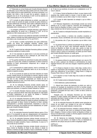 APOSTILAS OPÇÃO A Sua Melhor Opção em Concursos Públicos
Atualidades do Mercado Financeiro A Opção Certa Para a Sua Realização7
§ 1º Observadas as normas fixadas pelo Conselho Monetário Nacional
as instituições a que se refere este artigo poderão emitir até o limite de 50%
de seu capital social em ações preferenciais, nas formas nominativas, e ao
portador, sem direito a voto, às quais não se aplicará o disposto no
parágrafo único do art. 81 do Decreto-lei nº 2.627, de 26 de setembro de
1940. (Incluído pela Lei nº 5.710, de 07/10/71)
§ 2º A emissão de ações preferenciais ao portador, que poderá ser
feita em virtude de aumento de capital, conversão de ações ordinárias ou
de ações preferenciais nominativas, ficará sujeita a alterações prévias dos
estatutos das sociedades, a fim de que sejam neles incluídas as
declarações sobre: (Incluído pela Lei nº 5.710, de 07/10/71)
I - as vantagens, preferenciais e restrições atribuídas a cada classe de
ações preferenciais, de acordo com o Decreto-lei nº 2.627, de 26 de
setembro de 1940; (Incluído pela Lei nº 5.710, de 07/10/71)
II - as formas e prazos em que poderá ser autorizada a conversão das
ações, vedada a conversão das ações preferenciais em outro tipo de ações
com direito a voto. (Incluído pela Lei nº 5.710, de 07/10/71)
§ 3º Os títulos e cautelas representativas das ações preferenciais,
emitidos nos termos dos parágrafos anteriores, deverão conter
expressamente as restrições ali especificadas. (Incluído pela Lei nº 5.710,
de 07/10/71)
Art. 26. O capital inicial das instituições financeiras públicas e privadas
será sempre realizado em moeda corrente.
Art. 27. Na subscrição do capital inicial e na de seus aumentos em
moeda corrente, será exigida no ato a realização de, pelo menos 50%
(cinqüenta por cento) do montante subscrito.
§ 1º As quantias recebidas dos subscritores de ações serão recolhidas
no prazo de 5 (cinco) dias, contados do recebimento, ao Banco Central da
República do Brasil, permanecendo indisponíveis até a solução do
respectivo processo.
§ 2º O remanescente do capital subscrito, inicial ou aumentado, em
moeda corrente, deverá ser integralizado dentro de um ano da data da
solução do respectivo processo.
Art. 28. Os aumentos de capital que não forem realizados em moeda
corrente, poderão decorrer da incorporação de reservas, segundo normas
expedidas pelo Conselho Monetário Nacional, e da reavaliação da parcela
dos bens do ativo imobilizado, representado por imóveis de uso e
instalações, aplicados no caso, como limite máximo, os índices fixados pelo
Conselho Nacional de Economia.
Art. 29. As instituições financeiras privadas deverão aplicar, de
preferência, não menos de 50% (cinqüenta por cento) dos depósitos do
público que recolherem, na respectiva Unidade Federada ou Território.
§ 1º O Conselho Monetário Nacional poderá, em casos especiais,
admitir que o percentual referido neste artigo seja aplicado em cada Estado
e Território isoladamente ou por grupos de Estados e Territórios
componentes da mesma região geoeconômica.
Art. 30. As instituições financeiras de direito privado, exceto as de
investimento, só poderão participar de capital de quaisquer sociedades com
prévia autorização do Banco Central da República do Brasil, solicitada
justificadamente e concedida expressamente, ressalvados os casos de
garantia de subscrição, nas condições que forem estabelecidas, em caráter
geral, pelo Conselho Monetário Nacional.
Parágrafo único (Vetado)
Art. 31. As instituições financeiras levantarão balanços gerais a 30 de
junho e 31 de dezembro de cada ano, obrigatoriamente, com observância
das regras contábeis estabelecidas pelo Conselho Monetário Nacional.
Art. 32. As instituições financeiras públicas deverão comunicar ao
Banco Central da República do Brasil a nomeação ou a eleição de diretores
e membros de órgãos consultivos, fiscais e semelhantes, no prazo de 15
dias da data de sua ocorrência.
Art. 33. As instituições financeiras privadas deverão comunicar ao
Banco Central da República do Brasil os atos relativos à eleição de
diretores e membros de órgão consultivos, fiscais e semelhantes, no prazo
de 15 dias de sua ocorrência, de acordo com o estabelecido no art. 10,
inciso X, desta lei.
§ 1º O Banco Central da República do Brasil, no prazo máximo de 60
(sessenta) dias, decidirá aceitar ou recusar o nome do eleito, que não
atender às condições a que se refere o artigo 10, inciso X, desta lei.
§ 2º A posse do eleito dependerá da aceitação a que se refere o
parágrafo anterior.
§ 3º Oferecida integralmente a documentação prevista nas normas
referidas no art. 10, inciso X, desta lei, e decorrido, sem manifestação do
Banco Central da República do Brasil, o prazo mencionado no § 1º deste
artigo, entender-se-á não ter havido recusa a posse.
Art. 34. É vedado às instituições financeiras conceder empréstimos ou
adiantamentos:
I - A seus diretores e membros dos conselhos consultivos ou
administrativo, fiscais e semelhantes, bem como aos respectivos cônjuges;
II - Aos parentes, até o 2º grau, das pessoas a que se refere o inciso
anterior;
III - As pessoas físicas ou jurídicas que participem de seu capital, com
mais de 10% (dez por cento), salvo autorização específica do Banco
Central da República do Brasil, em cada caso, quando se tratar de
operações lastreadas por efeitos comerciais resultantes de transações de
compra e venda ou penhor de mercadorias, em limites que forem fixados
pelo Conselho Monetário Nacional, em caráter geral;
IV - As pessoas jurídicas de cujo capital participem, com mais de 10%
(dez por cento);
V - Às pessoas jurídicas de cujo capital participem com mais de 10%
(dez por cento), quaisquer dos diretores ou administradores da própria
instituição financeira, bem como seus cônjuges e respectivos parentes, até
o 2º grau.
§ 1º A infração ao disposto no inciso I, deste artigo, constitui crime e
sujeitará os responsáveis pela transgressão à pena de reclusão de um a
quatro anos, aplicando-se, no que couber, o Código Penal e o Código de
Processo Penal. (Vide Lei 7.492, de 16.7.1986)
§ 2º O disposto no inciso IV deste artigo não se aplica às instituições
financeiras públicas.
Art. 35. É vedado ainda às instituições financeiras:
I - Emitir debêntures e partes beneficiárias;
II - Adquirir bens imóveis não destinados ao próprio uso, salvo os
recebidos em liquidação de empréstimos de difícil ou duvidosa solução,
caso em que deverão vendê-los dentro do prazo de um (1) ano, a contar do
recebimento, prorrogável até duas vezes, a critério do Banco Central da
República do Brasil.
Parágrafo único. As instituições financeiras que não recebem
depósitos do público poderão emitir debêntures, desde que previamente
autorizadas pelo Banco Central do Brasil, em cada caso. (Redação dada
pelo Decreto-lei nº 2.290, de 1986)
Art. 36. As instituições financeiras não poderão manter aplicações em
imóveis de uso próprio, que, somadas ao seu ativo em instalações,
excedam o valor de seu capital realizado e reservas livres.
Art. 37. As instituições financeiras, entidades e pessoas referidas nos
artigos 17 e 18 desta lei, bem como os corretores de fundos públicos,
ficam, obrigados a fornecer ao Banco Central da República do Brasil, na
forma por ele determinada, os dados ou informes julgados necessários para
o fiel desempenho de suas atribuições.
Art. 39. Aplicam-se às instituições financeiras estrangeiras, em
funcionamento ou que venham a se instalar no País, as disposições da
presente lei, sem prejuízo das que se contém na legislação vigente.
CAPÍTULO V
DAS PENALIDADES
 