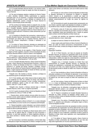 APOSTILAS OPÇÃO A Sua Melhor Opção em Concursos Públicos
Atualidades do Mercado Financeiro A Opção Certa Para a Sua Realização9
§ 3º O Conselho Monetário Nacional decidirá, a seu exclusivo critério,
a política de sustentação em bolsa da cotação dos títulos de emissão do
Tesouro Nacional.
§ 4º No caso de despesas urgentes e inadiáveis do Governo Federal,
a serem atendidas mediante créditos suplementares ou especiais,
autorizados após a lei do orçamento, o Congresso Nacional determinará,
especificamente, os recursos a serem utilizados na cobertura de tais
despesas, estabelecendo, quando a situação do Tesouro Nacional for
deficitária, a discriminação prevista neste artigo.
§ 5º Na ocorrência das hipóteses citadas no parágrafo único, do artigo
75, da Constituição Federal, o Presidente da República poderá determinar
que o Conselho Monetário Nacional, através do Banco Central da
República do Brasil, faça a aquisição de letras do Tesouro Nacional com a
emissão de papel-moeda até o montante do crédito extraordinário que tiver
sido decretado.
§ 6º O Presidente da República fará acompanhar a determinação ao
Conselho Monetário Nacional, mencionada no parágrafo anterior, de cópia
da mensagem que deverá dirigir ao Congresso Nacional, indicando os
motivos que tornaram indispensável a emissão e solicitando a sua
homologação.
§ 7º As letras do Tesouro Nacional, colocadas por antecipação de
receita, não poderão ter vencimentos posteriores a 120 (cento e vinte) dias
do encerramento do exercício respectivo.
§ 8º Até 15 de março do ano seguinte, o Poder Executivo enviará
mensagem ao Poder Legislativo, propondo a forma de liquidação das letras
do Tesouro Nacional emitidas no exercício anterior e não resgatadas.
§ 9º É vedada a aquisição dos títulos mencionados neste artigo pelo
Banco do Brasil S.A. e pelas instituições bancárias de que a União detenha
a maioria das ações. (Vide Decreto-lei nº 1.079, de 1970)
Art. 50. O Conselho Monetário Nacional, o Banco Central da República
do Brasil, o Banco Nacional do Desenvolvimento Econômico, o Banco do
Brasil S.A., O Banco do Nordeste do Brasil S.A. e o Banco de Crédito da
Amazônia S. A. gozarão dos favores, isenções e privilégios, inclusive
fiscais, que são próprios da Fazenda Nacional, ressalvado quanto aos três,
últimos, o regime especial de tributação do Imposto de Renda a que estão
sujeitos, na forma da legislação em vigor.
Parágrafo único. São mantidos os favores, isenções e privilégios de
que atualmente gozam as instituições financeiras.
Art. 51. Ficam abolidas, após 3 (três) meses da data da vigência desta
Lei, as exigências de "visto" em "pedidos de licença" para efeitos de
exportação, excetuadas as referentes a armas, munições, entorpecentes,
materiais estratégicos, objetos e obras de valor artístico, cultural ou
histórico. (Vide Lei nº 5.025, de 1966)
Parágrafo único. Quando o interesse nacional exigir, o Conselho
Monetário Nacional, criará o "visto" ou exigência equivalente.
Art. 52. O quadro de pessoal do Banco Central da República do Brasil
será constituído de: (Vide Lei nº 9.650, de 1998)
I - Pessoal próprio, admitido mediante concurso público de provas ou
de títulos e provas, sujeita á pena de nulidade a admissão que se processar
com inobservância destas exigências;
II - Pessoal requisitado ao Banco do Brasil S. A. e a outras instituições
financeiras federais, de comum acordo com as respectivas administrações;
III - Pessoal requisitado a outras instituições e que venham prestando
serviços à Superintendência da Moeda e do Crédito há mais de 1 (um) ano,
contado da data da publicação desta lei.
§ 1º O Banco Central da República do Brasil baixará dentro de 90
(noventa) dias da vigência desta lei, o Estatuto de seus funcionários e
servidores, no qual serão garantidos os direitos legalmente atribuídos a
seus atuais servidores e mantidos deveres e obrigações que lhes são
inerentes.
§ 2º Aos funcionários e servidores requisitados, na forma deste artigo
as instituições de origem lhes assegurarão os direitos e vantagens que lhes
cabem ou lhes venham a ser atribuídos, como se em efetivo exercício nelas
estivessem.
§ 3º Correrão por conta do Banco Central da República do Brasil todas
as despesas decorrentes do cumprimento do disposto no parágrafo
anterior, inclusive as de aposentadoria e pensão que sejam de
responsabilidade das instituições de origem ali mencionadas, estas últimas
rateadas proporcionalmente em função dos prazos de vigência da
requisição.
§ 4º Os funcionários do quadro de pessoal próprio permanecerão com
seus direitos e garantias regidos pela legislação de proteção ao trabalho e
de previdência social, incluídos na categoria profissional de bancários.
§ 5º Durante o prazo de 10 (dez) anos, cotados da data da vigência
desta lei, é facultado aos funcionários de que tratam os inciso II e III deste
artigo, manifestarem opção para transferência para o Quadro do pessoal
próprio do Banco Central da República do Brasil, desde que:
a) tenham sido admitidos nas respectivas instituições de origem,
consoante determina o inciso I, deste artigo;
b) estejam em exercício (Vetado) há mais de dois anos;
c) seja a opção aceita pela Diretoria do Banco Central da República do
Brasil, que sobre ela deverá pronunciar-se conclusivamente no prazo
máximo de três meses, contados da entrega do respectivo requerimento.
CAPÍTULO VII
Disposições Transitórias
Art. 54. O Poder Executivo, com base em proposta do Conselho
Monetário Nacional, que deverá ser apresentada dentro de 90 (noventa)
dias de sua instalação, submeterá ao Poder Legislativo projeto de lei que
institucionalize o crédito rural, regule seu campo específico e caracterize as
modalidades de aplicação, indicando as respectivas fontes de recurso.
Parágrafo único. A Comissão Consultiva do Crédito Rural dará
assessoramento ao Conselho Monetário Nacional, na elaboração da
proposta que estabelecerá a coordenação das instituições existentes ou
que venham a ser cridas, com o objetivo de garantir sua melhor utilização e
da rede bancária privada na difusão do crédito rural, inclusive com redução
de seu custo.
Art. 55. Ficam transferidas ao Banco Central da República do Brasil as
atribuições cometidas por lei ao Ministério da Agricultura, no que concerne
à autorização de funcionamento e fiscalização de cooperativas de crédito
de qualquer tipo, bem assim da seção de crédito das cooperativas que a
tenham.
Art. 56. Ficam extintas a Carteira de Redescontos do Banco do Brasil
S. A. e a Caixa de Mobilização Bancária, incorporando-se seus bens
direitos e obrigações ao Banco Central da República do Brasil.
Parágrafo único. As atribuições e prerrogativas legais da Caixa de
Mobilização Bancária passam a ser exercidas pelo Banco Central da
República do Brasil, sem solução de continuidade.
Art. 57. Passam à competência do Conselho Monetário Nacional as
atribuições de caráter normativo da legislação cambial vigente e as
executivas ao Banco Central da República do Brasil e ao Banco do Brasil S.
A., nos termos desta lei.
Parágrafo único. Fica extinta a Fiscalização Bancária do Banco do
Brasil S. A., passando suas atribuições e prerrogativas legais ao Banco
Central da República do Brasil.
Art. 58. Os prejuízos decorrentes das operações de câmbio concluídas
e eventualmente não regularizadas nos termos desta lei bem como os das
operações de câmbio contratadas e não concluídas até a data de vigência
desta lei, pelo Banco do Brasil S.A., como mandatário do Governo Federal,
serão na medida em que se efetivarem, transferidos ao Banco Central da
República do Brasil, sendo neste registrados como responsabilidade do
Tesouro Nacional.
§ 1º Os débitos do Tesouro Nacional perante o Banco Central da
República do Brasil, provenientes das transferências de que trata este
artigo serão regularizados com recursos orçamentários da União.
 
