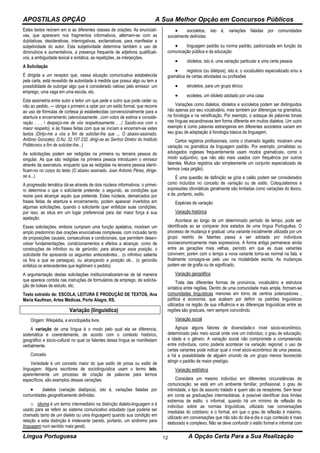 APOSTILAS OPÇÃO A Sua Melhor Opção em Concursos Públicos
Língua Portuguesa A Opção Certa Para a Sua Realização12
Estes textos reúnem em si as diferentes classes de orações. As enunciati-
vas, que aparecem nos fragmentos informativos, alternam-se com as
dubitativas, desiderativas, interrogativas, exclamativas, para manifestar a
subjetividade do autor. Esta subjetividade determina também o uso de
diminutivos e aumentativos, a presença frequente de adjetivos qualificati-
vos, a ambiguidade lexical e sintática, as repetições, as interjeições.
A Solicitação
É dirigida a um receptor que, nessa situação comunicativa estabelecida
pela carta, está revestido de autoridade à medida que possui algo ou tem a
possibilidade de outorgar algo que é considerado valioso pelo emissor: um
emprego, uma vaga em uma escola, etc.
Esta assimetria entre autor e leitor um que pede e outro que pode ceder ou
não ao pedido, — obriga o primeiro a optar por um estilo formal, que recorre
ao uso de fórmulas de cortesia já estabelecidas convencionalmente para a
abertura e encerramento (atenciosamente ..com votos de estima e conside-
ração . . . / despeço-me de vós respeitosamente . ../ Saúdo-vos com o
maior respeito), e às frases feitas com que se iniciam e encerram-se estes
textos (Dirijo-me a vós a fim de solicitar-lhe que ... O abaixo-assinado,
Antônio Gonzalez, D.NJ. 32.107 232, dirigi-se ao Senhor Diretor do Instituto
Politécnico a fim de solicitar-lhe...)
As solicitações podem ser redigidas na primeira ou terceira pessoa do
singular. As que são redigidas na primeira pessoa introduzem o emissor
através da assinatura, enquanto que as redigidas na terceira pessoa identi-
ficam-no no corpo do texto (O abaixo assinado, Juan Antonio Pérez, dirige-
se a...).
A progressão temática dá-se através de dois núcleos informativos: o primei-
ro determina o que o solicitante pretende; o segundo, as condições que
reúne para alcançar aquilo que pretende. Estes núcleos, demarcados por
frases feitas de abertura e encerramento, podem aparecer invertidos em
algumas solicitações, quando o solicitante quer enfatizar suas condições;
por isso, as situa em um lugar preferencial para dar maior força à sua
apelação.
Essas solicitações, embora cumpram uma função apelativa, mostram um
amplo predomínio das orações enunciativas complexas, com inclusão tanto
de proposições causais, consecutivas e condicionais, que permitem desen-
volver fundamentações, condicionamentos e efeitos a alcançar, como de
construções de infinitivo ou de gerúndio: para alcançar essa posição, o
solicitante lhe apresenta os seguintes antecedentes... (o infinitivo salienta
os fins a que se persegue), ou alcançando a posição de... (o gerúndio
enfatiza os antecedentes que legitimam o pedido).
A argumentação destas solicitações institucionalizaram-se de tal maneira
que aparece contida nas instruções de formulários de emprego, de solicita-
ção de bolsas de estudo, etc.
Texto extraído de: ESCOLA, LEITURA E PRODUÇÃO DE TEXTOS, Ana
Maria Kaufman, Artes Médicas, Porto Alegre, RS.
Variação (linguística)
Origem: Wikipédia, a enciclopédia livre.
A variação de uma língua é o modo pelo qual ela se diferencia,
sistemática e coerentemente, de acordo com o contexto histórico,
geográfico e sócio-cultural no qual os falantes dessa língua se manifestam
verbalmente.
Conceito
Variedade é um conceito maior do que estilo de prosa ou estilo de
linguagem. Alguns escritores de sociolinguística usam o termo leto,
aparentemente um processo de criação de palavras para termos
específicos, são exemplos dessas variações:
 dialetos (variação diatópica), isto é, variações faladas por
comunidades geograficamente definidas.
o idioma é um termo intermediário na distinção dialeto-linguagem e é
usado para se referir ao sistema comunicativo estudado (que poderia ser
chamado tanto de um dialeto ou uma linguagem) quando sua condição em
relação a esta distinção é irrelevante (sendo, portanto, um sinônimo para
linguagem num sentido mais geral);
 socioletos, isto é, variações faladas por comunidades
socialmente definidas
 linguagem padrão ou norma padrão, padronizada em função da
comunicação pública e da educação
 idioletos, isto é, uma variação particular a uma certa pessoa
 registros (ou diátipos), isto é, o vocabulário especializado e/ou a
gramática de certas atividades ou profissões
 etnoletos, para um grupo étnico
 ecoletes, um idioleto adotado por uma casa
Variações como dialetos, idioletos e socioletos podem ser distinguidos
não apenas por seu vocabulário, mas também por diferenças na gramática,
na fonologia e na versificação. Por exemplo, o sotaque de palavras tonais
nas línguas escandinavas tem forma diferente em muitos dialetos. Um outro
exemplo é como palavras estrangeiras em diferentes socioletos variam em
seu grau de adaptação à fonologia básica da linguagem.
Certos registros profissionais, como o chamado legalês, mostram uma
variação na gramática da linguagem padrão. Por exemplo, jornalistas ou
advogados ingleses frequentemente usam modos gramaticais, como o
modo subjuntivo, que não são mais usados com frequência por outros
falantes. Muitos registros são simplesmente um conjunto especializado de
termos (veja jargão).
É uma questão de definição se gíria e calão podem ser considerados
como incluídos no conceito de variação ou de estilo. Coloquialismos e
expressões idiomáticas geralmente são limitadas como variações do léxico,
e de, portanto, estilo.
Espécies de variação
Variação histórica
Acontece ao longo de um determinado período de tempo, pode ser
identificada ao se comparar dois estados de uma língua Portuguêsa. O
processo de mudança é gradual: uma variante inicialmente utilizada por um
grupo restrito de falantes passa a ser adotada por indivíduos
socioeconomicamente mais expressivos. A forma antiga permanece ainda
entre as gerações mais velhas, período em que as duas variantes
convivem; porém com o tempo a nova variante torna-se normal na fala, e
finalmente consagra-se pelo uso na modalidade escrita. As mudanças
podem ser de grafia ou de significado.
Variação geográfica
Trata das diferentes formas de pronúncia, vocabulário e estrutura
sintática entre regiões. Dentro de uma comunidade mais ampla, formam-se
comunidades linguísticas menores em torno de centros polarizadores ,
política e economia, que acabam por definir os padrões linguísticos
utilizados na região de sua influência e as diferenças linguísticas entre as
regiões são graduais, nem sempre coincidindo.
Variação social
Agrupa alguns fatores de diversidade:o nível sócio-econômico,
determinado pelo meio social onde vive um indivíduo; o grau de educação;
a idade e o gênero. A variação social não compromete a compreensão
entre indivíduos, como poderia acontecer na variação regional; o uso de
certas variantes pode indicar qual o nível sócio-econômico de uma pessoa,
e há a possibilidade de alguém oriundo de um grupo menos favorecido
atingir o padrão de maior prestígio.
Variação estilística
Considera um mesmo indivíduo em diferentes circunstâncias de
comunicação: se está em um ambiente familiar, profissional, o grau de
intimidade, o tipo de assunto tratado e quem são os receptores. Sem levar
em conta as graduações intermediárias, é possível identificar dois limites
extremos de estilo: o informal, quando há um mínimo de reflexão do
indivíduo sobre as normas linguísticas, utilizado nas conversações
imediatas do cotidiano; e o formal, em que o grau de reflexão é máximo,
utilizado em conversações que não são do dia-a-dia e cujo conteúdo é mais
elaborado e complexo. Não se deve confundir o estilo formal e informal com
 