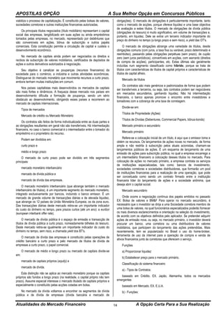 APOSTILAS OPÇÃO A Sua Melhor Opção em Concursos Públicos
Atualidades do Mercado Financeiro A Opção Certa Para a Sua Realização14
viabiliza o processo de capitalização. É constituído pelas bolsas de valores,
sociedades corretoras e outras instituições financeiras autorizadas.
Os principais títulos negociados (título mobiliário) representam o capital
social das empresas, tangibilizado em suas ações ou ainda empréstimos
tomados pelas empresas, no mercado, representado por debêntures que
são conversíveis em ações, bônus de subscrição e outros papéis
comerciais. Esta constituição permite a circulação de capital e custeia o
desenvolvimento econômico.
No mercado de capitais ainda podem ser negociados os direitos e
recibos de subscrição de valores mobiliários, certificados de depósitos de
ações e outros derivativos autorizados à negociação.
Seu objetivo é canalizar as poupanças (recursos financeiros) da
sociedade para o comércio, a indústria e outras atividades econômicas.
Distingue-se do mercado monetário que movimenta recursos a curto prazo,
embora tenham muitas instituições em comum.
Nos países capitalistas mais desenvolvidos os mercados de capitais
são mais fortes e dinâmicos. A fraqueza desse mercado nos países em
desenvolvimento dificulta a formação de poupança, sendo um sério
obstáculo ao desenvolvimento, obrigando esses países a recorrerem ao
mercado de capitais internacionais.
Tipos de mercados
Mercado de crédito ou Mercado Monetário
Os contratos são feitos de forma individualizada entre as duas partes e
as obrigações resultantes em geral não são transferíveis. Há intermediação
financeira, no caso o banco comercial é o intermediador entre o tomador do
empréstimo e o proprietário do recurso.
Podem ser divididos em:
curto prazo e
médio e longo prazo
O mercado de curto prazo pode ser dividido em três segmentos
principais:
mercado monetário interbancário
mercado de dívida pública e
mercado de dívida das empresas.
O mercado monetário interbancário (que abrange também o mercado
interbancário de títulos), é um importante segmento do mercado monetário,
integrado exclusivamente por bancos, incluindo o banco emissor. É um
mercado de grande volume de transacções diárias e de elevada liquidez,
que abrange os 12 países da União Monetária Europeia, os da zona euro.
Das transacções diárias deste mercado retira-se um importante indicador
do custo do dinheiro no tempo, para prazos curtos (até um ano): a euribor
(european interbank offer rate).
O mercado de dívida pública é o espaço de emissão e transacção de
títulos de dívida pública a curto prazo, nomeadamente bilhetes do tesouro.
Deste mercado retira-se igualmente um importante indicador do custo do
dinheiro no tempo, sem risco, a chamada yield dos BT's.
O mercado de dívida das empresas é constituído pelas operações de
crédito bancário a curto prazo e pelo mercado de títulos de dívida de
empresas a curto prazo, o papel comercial.
O mercado de médio e longo prazo ou mercado de capitais divide-se
em:
mercado de capitais próprios (equity) e
mercado de dívida.
Esta distinção não se aplica ao mercado monetário porque os capitais
próprios são fundos a longo prazo (na realidade, o capital próprio não tem
prazo). Assume especial interesse o mercado titulado de capitais próprios e
especialmente o constituído pelas acções cotadas em bolsa.
No mercado da dívida voltamos a encontrar os segmentos de dívida
pública e de dívida de empresas (dívida bancária e mercado de
obrigações). O mercado de obrigações é particularmente importante, tanto
como o mercado de acções. porque oferece liquidez e uma base objectiva
de avaliação a estes títulos. O mercado de obrigações de dívida pública
(obrigações do tesouro) é muito significativo, em volume de transacções e,
portanto, em liquidez. Dele se extrai um terceiro indicador importante do
preço do dinheiro no tempo (a longo prazo e sem risco), a yield das OT's.
O mercado de obrigações abrange uma variedade de títulos, desde
obrigações comuns (com juros, a taxa fixa ou variável, prazo determinado e
reembolso), passando pelas obrigações perpétuas (sem prazo), de cupão
zero (sem juros periódicos), convertíveis em acções, com warrants (direitos
de compra de acções), participantes, etc. Estas últimas são geralmente
incluídas num segmento classificado como híbrido, porque se trata de
títulos com características de títulos de capital próprios e características de
títulos de capital alheio.
Mercado de títulos
Os contratos são mais genéricos e padronizados de forma que podem
ser transferíveis a terceiros, ou seja, tais contratos podem ser negociáveis
em mercados secundários, ganhando liquidez. Não há intermediação
financeira, o banco apenas promove o encontro entre investidores e
tomadores com a cobrança de uma taxa de corretagem.
Divide-se em:
Títulos de Propriedade (Ações)
Títulos de Dívidas (Debentures, Commercial Papers, bônus-bonds)
Mercado primário e secundário
Mercado primário
Refere-se a colocação inicial de um título, é aqui que o emissor toma e
obtém os recursos. Os lançamentos de ações novas no mercado, de forma
ampla e não restrita à subscrição pelos atuais acionistas, chamam-se
lançamentos públicos de ações. É um esquema de lançamento de uma
emissão de ações para subscrição pública, no qual a empresa encarrega a
um intermediário financeiro a colocação desses títulos no mercado. Para
colocação de ações no mercado primário, a empresa contrata os serviços
de instituições especializadas, tais como: bancos de investimento,
sociedades corretoras e sociedades distribuidoras, que formarão um pool
de instituições financeiras para a realização de uma operação, que pode
ser conceituada como sendo um contrato firmado entre a instituição
financeira líder do lançamento de ações e a sociedade anônima, que
deseja abrir o capital social.
Mercado secundário
Onde ocorre a negociação contínua dos papéis emitidos no passado
EX: Bolsa de valores e BM&F Para operar no mercado secundário, é
necessário que o investidor se dirija a uma Sociedade corretora membro de
uma bolsa de valores, na qual funcionários especializados poderão fornecer
os mais diversos esclarecimentos e orientação na seleção do investimento,
de acordo com os objetivos definidos pelo aplicador. Se pretender adquirir
ações de emissão nova, ou seja, no mercado primário, o investidor deverá
procurar um banco, uma corretora ou uma distribuidora de valores
mobiliários, que participem do lançamento das ações pretendidas. Mais
recentemente, tem se popularizado no Brasil o uso do home-broker,
ferramenta de uso da internet para a operação de compra e venda de
ativos financeiros junto às corretoras que oferecem o serviço.
Funções
a) Proporcionar liquidez
b) Estabelecer preço para o mercado primário.
Classificação do sistema financeiro
a) - Tipos de Contratos:
baseado em Crédito. EX. Japão, Alemanha, todos os mercados
emergentes
baseado em Mercado. EX. E.U.A.
b) - Funções:
 