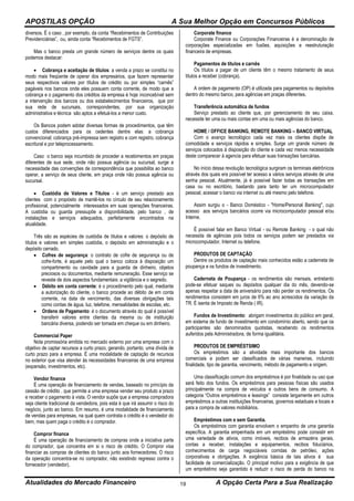 APOSTILAS OPÇÃO A Sua Melhor Opção em Concursos Públicos
Atualidades do Mercado Financeiro A Opção Certa Para a Sua Realização19
diversos. É o caso , por exemplo, da conta “Recebimentos de Contribuições
Previdenciárias”, ou, ainda conta “Recebimentos de FGTS”.
Mas o banco presta um grande número de serviços dentre os quais
podemos destacar:
 Cobrança e aceitação de títulos: a venda a prazo se constitui no
modo mais freqüente de operar dos empresários, que fazem representar
seus respectivos valores por títulos de crédito ou por simples “carnês”
pagáveis nos bancos onde eles possuem conta corrente, de modo que a
cobrança e o pagamento dos créditos da empresa é hoje inconcebível sem
a intervenção dos bancos ou dos estabelecimentos financeiros, que por
sua rede de sucursais, correspondentes, por sua organização
administrativa e técnica são aptos a efetuá-los a menor custo.
Os Bancos podem adotar diversas formas de procedimentos, que têm
custos diferenciados para os cedentes dentre elas: a cobrança
convencional; cobrança pré-impressa sem registro e com registro, cobrança
escritural e por teleprocessamento.
Caso o banco seja incumbido de proceder a recebimentos em praças
diferentes de sua sede, onde não possua agência ou sucursal, surge a
necessidade das convenções de correspondência que possibilita ao banco
operar, a serviço de seus cliente, em praça onde não possua agência ou
sucursal.
 Custódia de Valores e Títulos - é um serviço prestado aos
clientes com o propósito de mantê-los no círculo de seu relacionamento
profissional, potencialmente interessados em suas operações financeiras.
A custódia ou guarda pressupõe a disponibilidade, pelo banco , de
instalações e serviços adequados, perfeitamente encontrados na
atualidade.
Três são as espécies de custódia de títulos e valores: o depósito de
títulos e valores em simples custódia, o depósito em administração e o
depósito cerrado.
 Cofres de segurança: o contrato de cofre de segurança ou de
cofre-forte, é aquele pelo qual o banco coloca à disposição um
compartimento ou cavidade para a guarda de dinheiro, objetos
preciosos ou documentos, mediante remuneração. Esse serviço se
reveste de dois aspectos fundamentais: a vigilância e o segredo.
 Débito em conta corrente: é o procedimento pelo qual, mediante
a autorização do cliente, o banco procede ao débito de em conta
corrente, na data de vencimento, das diversas obrigações tais
como contas de água, luz, telefone, mensalidades de escolas, etc.
 Ordens de Pagamento: é o documento através do qual é possível
transferir valores entre clientes da mesma ou de instituição
bancária diversa, podendo ser tomada em cheque ou em dinheiro.
Commercial Paper
Nota promissória emitida no mercado externo por uma empresa com o
objetivo de captar recursos a curto prazo, gerando, portanto, uma dívida de
curto prazo para a empresa. É uma modalidade de captação de recursos
no exterior que visa atender às necessidades financeiras de uma empresa
(expansão, investimentos, etc).
Vendor finance
É uma operação de financiamento de vendas, baseado no princípio da
cessão de crédito , que permite a uma empresa vender seu produto a prazo
e receber o pagamento à vista. O vendor supõe que a empresa compradora
seja cliente tradicional da vendedora, pois esta é que irá assumir o risco do
negócio, junto ao banco. Em resumo, é uma modalidade de financiamento
de vendas para empresas, na qual quem contrata o crédito é o vendedor do
bem, mas quem paga o crédito é o comprador.
Compror finance
É uma operação de financiamento de compras onde a iniciativa parte
do comprador, que concentra em si o risco de crédito. O Compror visa
financiar as compras de clientes do banco junto aos fornecedores. O risco
da operação concentra-se no comprador, não existindo regresso contra o
fornecedor (vendedor).
Corporate finance
Corporate Finance ou Corporações Financeiras é a denominação de
corporações especializadas em fusões, aquisições e reestruturação
financeira de empresas.
Pagamentos de títulos e carnês
Os títulos a pagar de um cliente têm o mesmo tratamento de seus
títulos a receber (cobrança).
A ordem de pagamento (OP) é utilizada para pagamentos ou depósitos
dentro do mesmo banco, para agências em praças diferentes.
Transferência automática de fundos
Serviço prestado ao cliente que, por gerenciamento de seu caixa,
necessite ter uma ou mais contas em uma ou mais agências do banco.
HOME / OFFICE BANKING, REMOTE BANKING – BANCO VIRTUAL
Com o avanço tecnológico cada vez mais os clientes dispõe de
comodidade e serviços rápidos e simples. Surge um grande número de
serviços colocados à disposição do cliente e cada vez menos necessidade
deste comparecer à agencia para efetuar suas transações bancárias.
No início dessa revolução tecnológica surgiram os terminais eletrônicos
através dos quais era possível ter acesso a vários serviços através de uma
senha pessoal. Atualmente, já é possível fazer todas as transações em
casa ou no escritório, bastando para tanto ter um microcomputador
pessoal, acessar o banco via internet ou até mesmo pelo telefone.
Assim surgiu o - Banco Doméstico - "Home/Personal Banking", cujo
acesso aos serviços bancários ocorre via microcomputador pessoal e/ou
Interne.
Ë possível falar em Banco Virtual - ou Remote Banking - o qual não
necessita de agências pois todos os serviços podem ser prestados via
microcomputador, Internet ou telefone.
PRODUTOS DE CAPTAÇÃO
Dentre os produtos de captação mais conhecidos estão a caderneta de
poupança e os fundos de investimento.
Caderneta de Poupança - os rendimentos são mensais, entretanto
pode-se efetuar saques ou depósitos qualquer dia do mês, devendo-se
apenas respeitar a data de aniversário para não perder os rendimentos. Os
rendimentos consistem em juros de 6% ao ano acrescidos da variação da
TR. É isenta de Imposto de Renda ( IR).
Fundos de Investimento: abrigam investimentos do público em geral,
em sistema de fundo de investimento em condomínio aberto, sendo que os
participantes são denominados quotistas, recebendo os rendimentos
auferidos pela Administradora, de forma igualitária.
PRODUTOS DE EMPRÉSTSIMO
Os empréstimos são a atividade mais importante dos bancos
comerciais e podem ser classificados de várias maneiras, incluindo
finalidade, tipo de garantia, vencimento, método de pagamento e origem.
Uma classificação comum dos empréstimos é por finalidade ou uso que
será feito dos fundos. Os empréstimos para pessoas físicas são usados
principalmente na compra de veículos e outros bens de consumo. A
categoria “Outros empréstimos e leasings” consiste largamente em outros
empréstimos a outras instituições financeiras, governos estaduais e locais e
para a compra de valores mobiliários.
Empréstimos com e sem Garantia.
Os empréstimos com garantia envolvem o empenho de uma garantia
específica. A garantia empenhada em um empréstimo pode consistir em
uma variedade de ativos, como imóveis, recibos de armazéns gerais,
contas a receber, instalações e equipamentos, recibos fiduciários,
conhecimentos de carga negociáveis corridas de petróleo, ações
corporativas e obrigações. A exigência básica de tais ativos é sua
facilidade de comercialização. O principal motivo para a exigência de que
um empréstimo seja garantido é reduzir o risco de perda do banco na
 