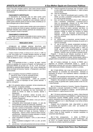 APOSTILAS OPÇÃO A Sua Melhor Opção em Concursos Públicos
Atualidades do Mercado Financeiro A Opção Certa Para a Sua Realização29
externa. Para obter resultados positivos, esses países precisam exportar
grande quantidade de matérias-primas e reduzir a importação de produtos
industrializados.
FINANCIAMENTO À IMPORTRAÇÃO
O financiamento de Importação pode ser direto quando ocorre
diretamente do exportador ao importador brasileiro ou quando o
financiamento é concedido ao importador por outra instituição e pode ser
indireto quando realizados através de linhas de crédito concedidas por um
Banco estrangeiro para um Banco brasileiro.
O financiamento do comércio exterior também pode ocorrer através da
compra de cambiais sem direito de regresso, resultantes de exportação ou
importação realizadas. Essas cambiais, geralmente são avalizadas por um
banco e possuem o aceite do importador.
FINANCIAMENTO À EXPORTAÇÃO
Com relação ao financiamento à exportação de bens e serviços, temos
o PROEX, cujas normas estão estabelecidas na Resolução nº 1844 do
Banco Central do Brasil.
RESOLUÇÃO N. 001844
ESTABELECE AS NORMAS BÁSICAS RELATIVAS AOS
FINANCIAMENTOS DAS EXPORTAÇÕES BRASILEIRAS AO AMPARO
DO PROGRAMA DE FINANCIAMENTOAS EXPORTAÇÕES (PROEX).
O Banco Central do Brasil, na forma do art. 9. Da lei n. 4.595, de
31.12.64, torna publico que o Conselho Monetário Nacional, em sessão
realizada em 31.07.91, tendo em vista o disposto no art. 4., incisos V, XVII
e XXXI, da referida lei e na lei n. 8.187,de 01.06.91,
RESOLVEU:
Art. 1. As exportações de bens e serviços de origem nacional
poderão ser assistidas com recursos do Programa de Financiamento as
Exportações (PROEX), de que trata o art. 1. da lei n. 8.187, de 01.06.91,
observadas as disposições desta resolução e das normas baixadas pelo
Ministro de Estado da Economia, Fazenda e Planejamento e pelo Banco
Central do Brasil.
Art. 2. A assistência financeira do PROEX consistirá em:
I - desconto de títulos, no caso de exportação de bens;
II - financiamento, no caso de exportação de serviços.
Parágrafo único. Excepcionalmente, poderá ser concedido
financiamento no caso de exportação de bens, quando destinada a
governos estrangeiros.
Art. 3. As operações relativas a exportação de bens amparadas pelo
PROEX observarão as seguintes condições:
I - objeto da operação: títulos emitidos por exportador brasileiro,
representativos da exportação dos bens discriminados em
portaria do ministro de estado da economia, fazenda e
planejamento;
II - prazo máximo do empréstimo: variável, de acordo com o
estipulado em Portaria do Ministro de Estado da Economia,
Fazenda e Planejamento;
III - valor do empréstimo: até 85% (oitenta e cinco por cento) do
valor FOB da exportação;
IV - contrapartida: prévia comprovação do ingresso, no país, das
divisas referentes a parcela não coberta pelo empréstimo;
V - taxa mínima de juros: as taxas a seguir relacionadas serão fixas
para todo o período do financiamento e aplicadas segundo a
categoria do pais importador, conforme lista a ser divulgada em
Portaria do Ministro de Estado da Economia, Fazenda e
Planejamento, cabendo ao Banco Central do Brasil revisa-las,
periodicamente, adequando-as aquelas praticadas no mercado
internacional, nas operações da espécie:
a - países enquadrados na categoria I - 8,5% a. a. (oito e meio por
cento ao ano);
b - países enquadrados na categoria II - 8,0% a. a. (oito por cento
ao ano).
VI - juros de mora: 1 (um) ponto percentual acima da taxa contratual;
VII - moeda de pagamento da exportação: dólar dos Estados Unidos
ou outra moeda aceita internacionalmente, a critério do Banco
Central do Brasil;
VIII - índice de nacionalização:
a - bens com índice de nacionalização igual ou superior a 80%
(oitenta por cento): o empréstimo corresponderá a 100% (cem
por cento) da parcela financiável;
b - bens com índice de nacionalização inferior a 80% (oitenta por
cento): o empréstimo corresponderá a percentual igual ao
índice de nacionalização, acrescido de 20 (vinte) pontos
percentuais aplicados sobre a parcela financiável.
IX - garantias: aval ou fiança concedidos por estabelecimento de
crédito ou financeiro no exterior, aprovados pelo Banco do
Brasil S. A., ou garantia de liquidação automática, nos casos de
operações cursadas ao amparo dos convênios de créditos
recíprocos (CCR) da Associação Latino-americana de
Integração (ALADI),vedada a dispensa de direito de regresso
para o risco comercial;
X - amortização:
a - em parcelas iguais e consecutivas, vencíveis trimestral ou
semestralmente, a partir da data do embarque, de acordo com o
regime de amortização;
b - no caso de bens com elevada complexidade tecnológica e
comprovada necessidade de prazo adicional para transporte,
montagem, testes e posta em marcha, poderá, a critério do
Comitê previsto no art. 6. desta Resolução, ser concedida
carência para pagamento do principal, devendo os juros ser
liquidados, conforme o caso, por trimestre ou semestre vencido.
Parágrafo 1. As taxas de juros indicadas nas alíneas do item V,
deste artigo, referem-se a operações em dólares dos Estados Unidos.
Parágrafo 2. Nas operações em moedas distintas daquela referida no
parágrafo anterior as taxas de juros serão devidamente compatibilizadas.
Art. 4. É vedada a destinação de recursos do PROEX para o
pagamento de comissões eventualmente devidas a agentes ou
representantes comerciais, bem como para o estabelecimento de linhas de
crédito rotativas para entidades estrangeiras publicas ou privadas.
Art. 5. Serão definidas, caso a caso, pelo Comitê previsto no art. 6.
desta Resolução, as concessões dos financiamentos destinados as
exportações de serviços e aos empréstimos relativos à exportação de
navios e aviões.
Parágrafo 1. Nas operações de financiamento serão exigidas, além do
aval do governo do pais importador, outras garantias, a critério do Comitê.
Parágrafo 2. Nas operações de empréstimos, relativos a exportação
de navios e aviões, as garantias serão aquelas previstas no item IX do art.
3. desta Resolução.
Art. 6. O Ministro de Estado da Economia, Fazenda e Planejamento
regulamentará a execução orçamentária do PROEX e constituirá um
Comitê para aprovar as operações do programa, que será operado pelo
Banco do Brasil S. A., agente financeiro da União.
Art. 7. Os bancos autorizados a operar em câmbio, o Banco Nacional
de Desenvolvimento Econômico e Social (BNDES) e a Agência Especial de
Financiamento Industrial (FINAME) poderão conceder, com recursos
próprios, empréstimos para as exportações de bens e serviços brasileiros,
observado o disposto no art. 3. desta Resolução e nas normas do Banco
Central do Brasil.
Parágrafo único. As disposições deste artigo também se aplicam
às exportações para pagamento a prazo, ainda que assistidas com
recursos de outras fontes.
Art. 8. O Ministro de Estado da Economia, Fazenda e Planejamento e
o Banco Central do Brasil expedirão as instruções necessárias ao
cumprimento desta Resolução.
Art. 9. Terão prosseguimento, no âmbito do PROEX, os
financiamentos anteriormente autorizados ao amparo da Resolução n. 68,
de 14.05.71, do Conselho Nacional de Comércio Exterior (CONCEX),
observadas as condições originalmente pactuadas.
 