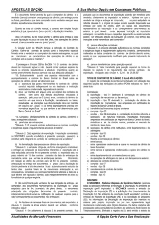 APOSTILAS OPÇÃO A Sua Melhor Opção em Concursos Públicos
Atualidades do Mercado Financeiro A Opção Certa Para a Sua Realização34
É o documento formal através do qual o comprador do câmbio e o
vendedor (banco) contratam uma operação de câmbio, para entrega pronta
ou futura, permitindo a que tanto comprador como vendedor exerçam seus
direitos, apoiados nesse documento.
Quando se trata do câmbio manual, o contrato tem simples função
estatística já que, operando no “prazo pronto”, a liquidação é imediata .
Obs.: Em câmbio, diz-se “prazo pronto” o câmbio para entrega à vista
ou para liquidação no prazo de dois dias úteis. Nas operações de câmbio
manual, o banco somente opera no prazo “pronto”.
A Circular 2.231 do BACEN fornece a definição do Contrato de
Câmbio: “Define-se contrato de câmbio como o instrumento especial
firmado entre o vendedor e o comprador de moedas estrangeiras, no qual
se mencionam as características das operações de câmbio e as
condições sob as quais se realizam.”
E prossegue a Circular 2231do BACEN: “ 6. O contrato de câmbio
deverá ter impressão legível e não deverá conter qualquer espécie de
rasura ou emenda, ressaltando-se a absoluta importância quanto ao
correto preenchimento dos seus campos e da sua adequada utilização.”
“10. Exclusivamente quanto aos aspectos relacionados com o
acompanhamento e controle do Banco Central do Brasil sobre as
operações de câmbio, deverá ser observado que:
a) a assinatura das partes intervenientes no contrato de câmbio
constitui requisito indispensável na via destinada a instituição
autorizada ou credenciada, negociadora do cambio;
b) deve ser mantida em arquivo uma via original dos contratos de
câmbio, bem como dos demais documentos vinculados à
operação, pelo prazo de 5 (cinco) anos, contados do término do
exercício em que ocorra a liquidação, cancelamento ou baixa,
ressalvadas as operações cuja documentação deva ser mantida
em arquivo por prazo e na forma expressamente prevista em
normativos específicos ou que venham a ser determinadas pelo
Banco Central do Brasil.”
“13. Constarão obrigatoriamente do contrato de cambio, conforme o
caso, as seguintes cláusulas:
a) para todas as contratações:
"Cláusula 1: O presente contrato subordina-se as normas, condições
e exigências legais e regulamentares aplicáveis à matéria".
"Cláusula 2: O(s) registro(s) de exportação / importação constante(s)
no SISCOMEX, quando vinculado(s) à presente operação, passa(m) a
constituir parte integrante do contrato de câmbio que ora se celebra."
b) Na formalização das operações de câmbio de exportação:
"Cláusula 3: o vendedor obriga-se, de forma irrevogável e irretratável,
a entregar ao comprador os documentos referentes a exportação até a
data estipulada para este fim no presente contrato e, respeitada esta, no
prazo máximo de 15 dias corridos contados da data do embarque da
mercadoria, ainda que se trate de embarques parciais. Ocorrendo,
em relação ao último dia previsto para tal fim no presente contrato,
antecipação na entrega dos documentos, o prazo para a liquidação do
câmbio pertinente a tais documentos ficará automaticamente reduzido de
tantos dias quantos forem os da mencionada antecipação e, em
conseqüência, considerar-se-á correspondentemente alterada a data ate a
qual deverá ser liquidado o câmbio, tudo independentemente de aviso ou
formalidade de qualquer espécie.
O não cumprimento pelo vendedor de sua obrigação de entrega, ao
comprador, dos documentos representativos da exportação no prazo
estipulado para tal fim, acarretará, de pleno direito, o vencimento
antecipado das obrigações decorrentes do presente contrato,
independentemente de aviso ou notificação de qualquer espécie, para o
valor correspondente aos documentos não entregues".
c) Na hipótese de remessa direta de documentos pelo exportador, a
cláusula 3 prevista na alínea anterior, deverá ser aditada conforme
indicado a seguir:
"Clausula 4: Em aditamento à clausula 3 do presente contrato, fica
pactuado que os documentos de exportação poderão ser remetidos pelo
vendedor, diretamente ao importador no exterior, hipótese em que o
vendedor se obriga a entregar ao comprador, no prazo estipulado na
referida cláusula 3, o original do saque, exceto quando dispensada sua
emissão por carta de crédito, além de cópias dos documentos
representativos da exportação e da correspondente carta-remessa ao
exterior, a qual deverá conter expressa indicação ao importador
estrangeiro no sentido de que o respectivo pagamento ou aceite somente
poderá ser efetuado através do banqueiro do exterior, nos termos das
instruções a este transmitidas pelo comprador."
d) para as alterações contratuais:
"Clausula 5: A presente alteração subordina-se às normas, condições
e exigências legais e regulamentares aplicáveis à matéria, permanecendo
inalterados os dados constantes do contrato de câmbio descrito acima,
exceto no que expressamente modificado pelo presente instrumento de
alteração".
e) para as transferências para a posição especial:
"Cláusula 6: Valor transferido para posição especial na forma do
disposto no capitulo 5 do regulamento das normas cambiais de
exportação, divulgado pela circular n. 2.231, de 25.09.92".
TIPOS DE CONTRATOS DE CÄMBIO E SUAS APLICAÇÕES
O registro de contratação de câmbio serra efetuado com utilização das
seguintes opções das transações de prefixo PCAM indicadas no item 1
deste titulo:
Contratação:
a) exportação - tipo 01 destinado à contratação de câmbio de
exportação de mercadorias ou de serviços.
b) importação - tipo 02 destinado à contratação de câmbio de
importação de mercadorias, não amparadas em certificados de
registro do Banco Central do Brasil.
c) transferências financeiras do/para o exterior
- compras - tipo 03
- vendas - tipo 04 destinados à contratação de câmbio referente a
operações de natureza financeira, importações financiadas
amparadas em certificados de registro do Banco Central do Brasil,
simbólicas e as de câmbio manual, previstas no mercado de
câmbio de taxas livres.
d) operações de câmbio entre instituições, entre departamentos e de
arbitragens
- compras - tipo 05
- vendas - tipo 06
Restrita a contratação de câmbio:
- entre bancos;
- entre operadores credenciados a operar no mercado de câmbio de
taxas flutuantes;
- entre bancos e operadores credenciados a operar em câmbio no
pais;
- entre departamentos de um mesmo banco no pais;
- de operações de arbitragens no pais e com banqueiros no exterior.
e) alteração de contrato de câmbio
- compras - tipo 07
- vendas - tipo 08
f) cancelamento de contrato de câmbio
- compras - tipo 09
- vendas - tipo 10
SISCOMEX
O SISCOMEX - Sistema Integrado de Comércio Exterior, gerencia
todas as operações referentes à Importação e Exportação. No ambiente de
importação (perfil importador) o SISCOMEX controla a emissão da
Declaração de Importação (DI) e a solicitação dos Licenciamentos de
Importação (LI). No ambiente de exportação (perfil exportador) controla a
emissão do Registro de Exportação (RE) e da Solicitação de Despacho
(SD). As informações da Declaração de Importação são inseridas no
sistema pelo próprio importador ou por seu representante legal
devidamente credenciado pelos Órgãos Gestores. Os dados coletados são
processados pelos computadores servidores do sistema na Rede Serpro de
Teleprocessamento. Efetivado o registro da DI, será emitido o extrato da
 