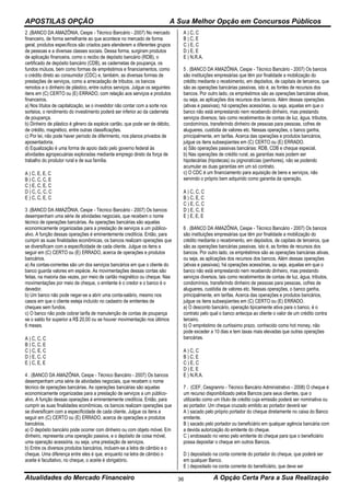 APOSTILAS OPÇÃO A Sua Melhor Opção em Concursos Públicos
Atualidades do Mercado Financeiro A Opção Certa Para a Sua Realização36
2 .(BANCO DA AMAZÔNIA, Cespe - Técnico Bancário - 2007) No mercado
financeiro, de forma semelhante ao que acontece no mercado de forma
geral, produtos específicos são criados para atenderem a diferentes grupos
de pessoas e a diversas classes sociais. Dessa forma, surgiram produtos
de aplicação financeira, como o recibo de depósito bancário (RDB), o
certificado de depósito bancário (CDB), as cadernetas de poupança, os
fundos mútuos, bem como formas de empréstimos e financiamentos, como
o crédito direto ao consumidor (CDC) e, também, as diversas formas de
prestações de serviços, como a arrecadação de tributos, os bancos
remotos e o dinheiro de plástico, entre outros serviços. Julgue os seguintes
itens em (C) CERTO ou (E) ERRADO, com relação aos serviços e produtos
financeiros.
a) Nos títulos de capitalização, se o investidor não contar com a sorte nos
sorteios, o rendimento do investimento poderá ser inferior ao da caderneta
de poupança.
b) Dinheiro de plástico é gênero da espécie cartão, que pode ser de débito,
de crédito, magnético, entre outras classificações.
c) Por lei, não pode haver período de diferimento, nos planos privados de
aposentadoria.
d) Equalização é uma forma de apoio dado pelo governo federal às
atividades agropecuárias exploradas mediante emprego direto da força de
trabalho do produtor rural e de sua família.
A ) C, E, E, C
B ) C, C, C, E
C ) E, C, E, C
D ) C, C, C, C
E ) C, C, E, C
3 .(BANCO DA AMAZÔNIA, Cespe - Técnico Bancário - 2007) Os bancos
desempenham uma série de atividades negociais, que recebem o nome
técnico de operações bancárias. As operações bancárias são aquelas
economicamente organizadas para a prestação de serviços a um público-
alvo. A função dessas operações é eminentemente creditícia. Então, para
cumprir as suas finalidades econômicas, os bancos realizam operações que
se diversificam com a especificidade de cada cliente. Julgue os itens a
seguir em (C) CERTO ou (E) ERRADO, acerca de operações e produtos
bancários.
a) As contas-correntes são um dos serviços bancários em que o cliente do
banco guarda valores em espécie. As movimentações dessas contas são
feitas, na maioria das vezes, por meio de cartão magnético ou cheque. Nas
movimentações por meio de cheque, o emitente é o credor e o banco é o
devedor.
b) Um banco não pode negar-se a abrir uma conta-salário, mesmo nos
casos em que o cliente esteja incluído no cadastro de emitentes de
cheques sem fundos.
c) O banco não pode cobrar tarifa de manutenção de contas de poupança
se o saldo for superior a R$ 20,00 ou se houver movimentação nos últimos
6 meses.
A ) C, C, C
B ) C, C, E
C ) C, E, C
D ) E, C, C
E ) C, E, E
4 . (BANCO DA AMAZÔNIA, Cespe - Técnico Bancário - 2007) Os bancos
desempenham uma série de atividades negociais, que recebem o nome
técnico de operações bancárias. As operações bancárias são aquelas
economicamente organizadas para a prestação de serviços a um público-
alvo. A função dessas operações é eminentemente creditícia. Então, para
cumprir as suas finalidades econômicas, os bancos realizam operações que
se diversificam com a especificidade de cada cliente. Julgue os itens a
seguir em (C) CERTO ou (E) ERRADO, acerca de operações e produtos
bancários.
a) O depósito bancário pode ocorrer com dinheiro ou com objeto móvel. Em
dinheiro, representa uma operação passiva, e o depósito de coisa móvel,
uma operação acessória, ou seja, uma prestação de serviços.
b) Entre os diversos produtos bancários, incluem-se a letra de câmbio e o
cheque. Uma diferença entre eles é que, enquanto na letra de câmbio o
aceite é facultativo, no cheque, o aceite é obrigatório.
A ) C, C
B ) C, E
C ) E, C
D ) E, E
E ) N.R.A.
5 . (BANCO DA AMAZÔNIA, Cespe - Técnico Bancário - 2007) Os bancos
são instituições empresárias que têm por finalidade a mobilização do
crédito mediante o recebimento, em depósitos, de capitais de terceiros, que
são as operações bancárias passivas, isto é, as fontes de recursos dos
bancos. Por outro lado, os empréstimos são as operações bancárias ativas,
ou seja, as aplicações dos recursos dos bancos. Além dessas operações
(ativas e passivas), há operações acessórias, ou seja, aquelas em que o
banco não está emprestando nem recebendo dinheiro, mas prestando
serviços diversos, tais como recebimentos de contas de luz, água, tributos,
condomínios, transferindo dinheiro de pessoas para pessoas, cofres de
alugueres, custódia de valores etc. Nessas operações, o banco ganha,
principalmente, em tarifas. Acerca das operações e produtos bancários,
julgue os itens subseqüentes em (C) CERTO ou (E) ERRADO.
a) São operações passivas bancárias: RDB, CDB e cheque especial.
b) Nas operações de crédito rural, as garantias reais podem ser
hipotecárias (hipotecas) ou pignoratícias (penhores), não se podendo
acumular as duas garantias em um só contrato.
c) O CDC é um financiamento para aquisição de bens e serviços, não
servindo o próprio bem adquirido como garantia da operação.
A ) C, C, C
B ) C, E, C
C ) E, C, C
D ) E, C, E
E ) E, E, E
6 . (BANCO DA AMAZÔNIA, Cespe - Técnico Bancário - 2007) Os bancos
são instituições empresárias que têm por finalidade a mobilização do
crédito mediante o recebimento, em depósitos, de capitais de terceiros, que
são