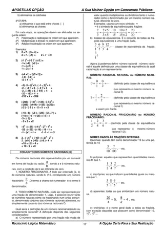 APOSTILAS OPÇÃO A Sua Melhor Opção em Concursos Públicos
Raciocínio Lógico Matemático A Opção Certa Para a Sua Realização17
b) eliminamos os colchetes
3º ETAPA:
a) efetuamos o que está entre chaves { }
b) eliminamos as chaves
Em cada etapa, as operações devem ser efetuadas na se-
guinte ordem:
1ª) Potenciação e radiciação na ordem em que aparecem.
2ª) Multiplicação e divisão na ordem em que aparecem.
3ª) Adição e subtração na ordem em que aparecem.
Exemplos:
1) 2 + 7 . (-3 + 4) =
2 + 7 . (+1) = 2 + 7 = 9
2) (-1 )
3
+ (-2 )
2
: (+2 ) =
-1+ (+4) : (+2 ) =
-1 + (+2 ) =
-1 + 2 = +1
3) -(-4 +1) – [-(3 +1)] =
-(-3) - [-4 ] =
+3 + 4 = 7
4) –2( -3 –1)
2
+3 . ( -1 – 3)
3
+ 4
-2 . ( -4 )
2
+ 3 . ( - 4 )
3
+ 4 =
-2 . (+16) + 3 . (- 64) + 4 =
-32 – 192 + 4 =
-212 + 4 = - 208
5) (-288) : (-12)
2
- (-125) : ( -5 )
2
=
(-288) : (+144) - (-125) : (+25) =
(-2 ) - (- 5 ) = -2 + 5 = +3
6) (-10 - 8) : (+6 ) - (-25) : (-2 + 7 ) =
(-18) : (+6 ) - (-25) : (+5 ) =
-3 - (- 5) =
- 3 + 5 = +2
7) –5
2
: (+25) - (-4 )
2
: 2
4
- 1
2
=
-25 : (+25) - (+16) : 16 - 1 =
-1 - (+1) –1 = -1 -1 –1 = -3
8) 2 . ( -3 )
2
+ (-40) : (+2)
3
- 2
2
=
2 . (+9 ) + (-40) : (+8 ) - 4 =
+18 + (-5) - 4 =
+ 18 - 9 = +9
CONJUNTO DOS NÚMEROS RACIONAIS (Q)
Os números racionais são representados por um numeral
em forma de fração ou razão,
a
b
, sendo a e b números natu-
rais, com a condição de b ser diferente de zero.
1. NÚMERO FRACIONARIO. A todo par ordenado (a, b)
de números naturais, sendo b ≠ 0, corresponde um número
fracionário
b
a
.O termo a chama-se numerador e o termo b
denominador.
2. TODO NÚMERO NATURAL pode ser representado por
uma fração de denominador 1. Logo, é possível reunir tanto
os números naturais como os fracionários num único conjun-
to, denominado conjunto dos números racionais absolutos, ou
simplesmente conjunto dos números racionais Q.
Qual seria a definição de um número racional absoluto ou
simplesmente racional? A definição depende das seguintes
considerações:
a) O número representado por uma fração não muda de
valor quando multiplicamos ou dividimos tanto o nume-
rador como o denominador por um mesmo número na-
tural, diferente de zero.
Exemplos: usando um novo símbolo: ≈
≈é o símbolo de equivalência para frações
⋅⋅⋅≈≈
×
×
≈≈
×
×
≈
30
20
215
210
15
10
53
52
3
2
b) Classe de equivalência. É o conjunto de todas as fra-
ções equivalentes a uma fração dada.
⋅⋅⋅,
4
12
,
3
9
,
2
6
,
1
3
(classe de equivalência da fração:
1
3
)
Agora já podemos definir número racional : número racio-
nal é aquele definido por uma classe de equivalência da qual
cada fração é um representante.
NÚMERO RACIONAL NATURAL ou NÚMERO NATU-
RAL:
⋅⋅⋅===
2
0
1
0
0 (definido pela classe de equivalência
que representa o mesmo número ra-
cional 0)
⋅⋅⋅===
2
2
1
1
1 (definido pela classe de equivalência
que representa o mesmo número ra-
cional 1)
e assim por diante.
NÚMERO RACIONAL FRACIONÁRIO ou NÚMERO
FRACIONÁRIO:
⋅⋅⋅===
6
3
4
2
2
1
(definido pela classe de equivalência
que representa o mesmo número
racional 1/2).
NOMES DADOS ÀS FRAÇÕES DIVERSAS
Decimais: quando têm como denominador 10 ou uma po-
tência de 10
⋅⋅⋅,
100
7
,
10
5
etc.
b) próprias: aquelas que representam quantidades meno-
res do que 1.
⋅⋅⋅,
7
2
,
4
3
,
2
1
etc.
c) impróprias: as que indicam quantidades iguais ou maio-
res que 1.
⋅⋅⋅,
5
9
,
1
8
,
5
5
etc.
d) aparentes: todas as que simbolizam um número natu-
ral.
20
4
5 4= =,
8
2
, etc.
e) ordinárias: é o nome geral dado a todas as frações,
com exceção daquelas que possuem como denominador 10,
10
2
, 10
3
...
 