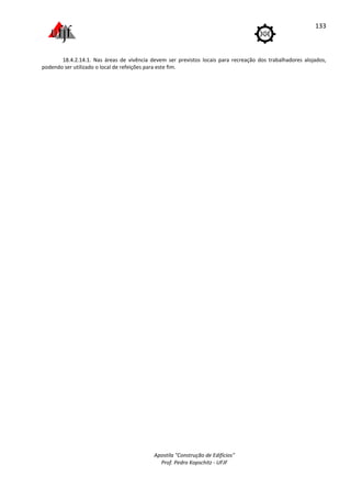 Apostila "Construção de Edifícios"
Prof. Pedro Kopschitz - UFJF
133
18.4.2.14.1. Nas áreas de vivência devem ser previstos locais para recreação dos trabalhadores alojados,
podendo ser utilizado o local de refeições para este fim.
 