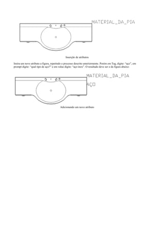 Inserção de atributos
Insira um novo atributo a figura, repetindo o processo descrito anteriormente. Porém em Tag, digite: “aço”, em
prompt digite: “qual tipo de aço?” e em value digite: “aço inox”. O resultado deve ser o da figura abaixo:
Adicionando um novo atributo
 