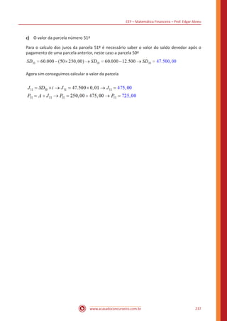 CEF – Matemática Financeira – Prof. Edgar Abreu
www.acasadoconcurseiro.com.br 237
c)	 O valor da parcela número 51ª
Para o calculo dos juros da parcela 51ª é necessário saber o valor do saldo devedor após o
pagamento de uma parcela anterior, neste caso a parcela 50ª
Agora sim conseguimos calcular o valor da parcela
 