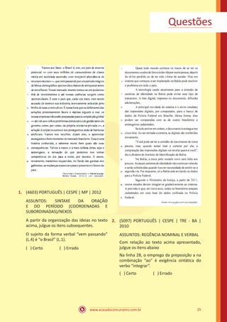 www.acasadoconcurseiro.com.br 25
1.	 (4603) PORTUGUÊS | CESPE | MP | 2012
ASSUNTOS: SINTAXE DA ORAÇÃO
E DO PERÍODO (COORDENADAS E
SUBORDINADAS)/NEXOS
A partir da organização das ideias no texto
acima, julgue os itens subsequentes.
O sujeito da forma verbal “vem passando”
(L.4) é “o Brasil” (L.1).
( ) Certo		 ( ) Errado
2.	 (5097) PORTUGUÊS | CESPE | TRE - BA |
2010
ASSUNTOS: REGÊNCIA NOMINAL E VERBAL
Com relação ao texto acima apresentado,
julgue os itens abaixo
Na linha 28, o emprego da preposição a na
combinação “ao” é exigência sintática do
verbo “integrar”.
( ) Certo		 ( ) Errado
Questões
 
