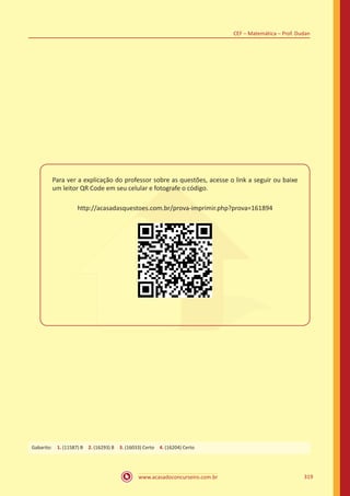 www.acasadoconcurseiro.com.br 319
CEF – Matemática – Prof. Dudan
Para ver a explicação do professor sobre as questões, acesse o link a seguir ou baixe
um leitor QR Code em seu celular e fotografe o código.
http://acasadasquestoes.com.br/prova-imprimir.php?prova=161894
Gabarito: 1. (11587) B 2. (16293) B 3. (16033) Certo 4. (16204) Certo
 