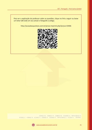 www.acasadoconcurseiro.com.br
CEF – Português – Prof. Carlos Zambeli
41
Para ver a explicação do professor sobre as questões, clique no link a seguir ou baixe
um leitor QR Code em seu celular e fotografe o código.
http://acasadasquestoes.com.br/prova-imprimir.php?prova=33406
Gabarito: 1.(5327)A 2.(5184)Errado 3.(24019)E 4.(5444)B 5.(7647)D 6.(7648)B 7.(7643)B
8.(5190)Errado 9.(18623)A 10.(5388)E 11.(5348)E 12.(7644)C
 