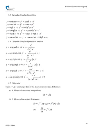 Cálculo Diferencial e Integral I
36
PET – EMB
8.5. Derivadas: Funções hiperbólicas
8.6. Derivadas: Funções hiperbólicas inversas
8.7. Diferencial
Sejam y = f(x) uma função derivável e ∆x um acréscimo de x. Definimos:
a) A diferencial da variável independente:
b) A diferencial da variável dependente:
 