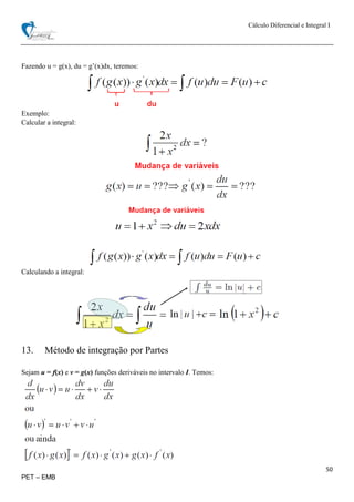Cálculo Diferencial e Integral I
50
PET – EMB
Fazendo u = g(x), du = g’(x)dx, teremos:
Exemplo:
Calcular a integral:
Calculando a integral:
13. Método de integração por Partes
Sejam u = f(x) e v = g(x) funções deriváveis no intervalo I. Temos:
 