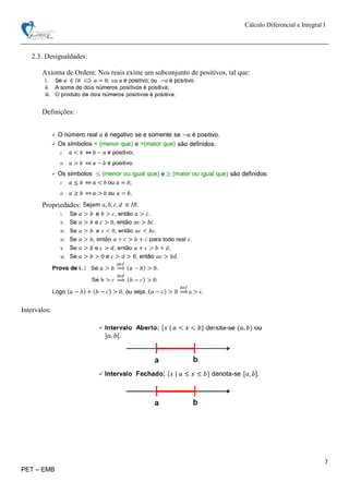 Cálculo Diferencial e Integral I
7
PET – EMB
2.3. Desigualdades:
Axioma de Ordem: Nos reais existe um subconjunto de positivos, tal que:
Definições:
Propriedades:
Intervalos:
 