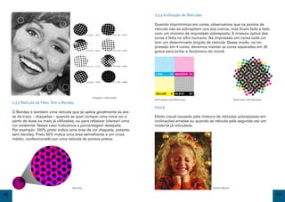 2.3.4 Inclinação de Retículas

                                                                            Quando imprimimos em cores, observamos que os pontos de
                                                                            retícula não se sobrepõem uns aos outros, mas ficam lado a lado
                                                                            com um mínimo de impressão sobreposta. A mistura óptica das
                                                                            cores é feita no olho humano. Na impressão em cores cada cor
                                                                            tem um determinado ângulo de retícula. Desse modo, na im-
                                                                            pressão em 4 cores, devemos manter as cores separadas em 30
                                                                            graus para evitar o fenômeno do moirê.




                                                   Imagem reticulada
                                                                            Inclinação das Retículas                       Retículas sobrepostas
     2.3.3 Retícula de Meio Tom e Benday
                                                                            Moirê
     O Benday é também uma retícula que se aplica geralmente às áre-
     as de traço – chapadas – quando se quer compor uma nova cor a          Efeito visual causado pela mistura de retículas sobrepostas em
     partir de duas ou mais já utilizadas, ou para rebaixar (clarear) uma   inclinações erradas ou quando se reticula pela segunda vez um
     cor existente. Nesse caso indicamos a porcentagem desejada.            material já reticulado.
     Por exemplo: 100% preto indica uma área de cor chapada, potanto
     sem benday. Preto 50% indica uma área semelhante a um cinza
     médio, confeccionado por uma retícula de pontos pretos.




                                       Benday                                                               Efeito Moirê

22                                                                                                                                                 23
 