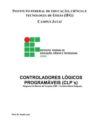 INSTITUTO FEDERAL DE EDUCAÇÃO, CIÊNCIA E
TECNOLOGIA DE GOIÁS (IFG)
CAMPUS JATAÍ
CONTROLADORES LÓGICOS
PROGRAMÁVEIS (CLP´s)
Diagrama de Blocos de Funções (FBD – Function Block Diagram)
Prof. Dr. André Luiz
 