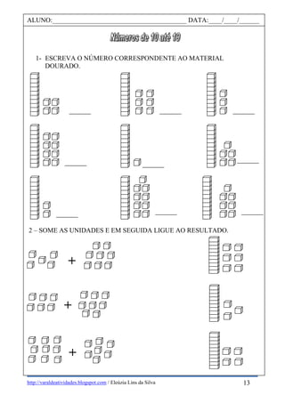 http://varaldeatividades.blogspot.com / Eleúzia Lins da Silva
1- ESCREVA O NÚMERO CORRESPONDENTE AO MATERIAL
DOURADO.
2 – SOME AS UNIDADES E EM SEGUIDA LIGUE AO RESULTADO.
+
+
+
ALUNO:________________________________________ DATA:____/____/______
13
 
