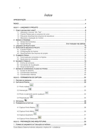 Curso Básico Sistema Incêndio utilizando o Hydros V4 – a distância
4
Índice
APRESENTAÇÃOAPRESENTAÇÃOAPRESENTAÇÃOAPRESENTAÇÃO ........................................................................................................................................................................................................................................................................................................................................................................................................................................................................................................................................................3333
ÍNDICEÍNDICEÍNDICEÍNDICE ........................................................................................................................................................................................................................................................................................................................................................................................................................................................................................................................................................................................................................4444
AULA 1AULA 1AULA 1AULA 1 –––– LANÇANDO O PROJETOLANÇANDO O PROJETOLANÇANDO O PROJETOLANÇANDO O PROJETO ........................................................................................................................................................................................................................................................................................................................................................................................................................................8888
1111 CCCCOMO FUNCIONA ESSOMO FUNCIONA ESSOMO FUNCIONA ESSOMO FUNCIONA ESSE CURSOE CURSOE CURSOE CURSO????................................................................................................................................................................................................................................................................................................................................................................................................................................................................8888
1.1 Utilizando o recurso “Alt+Tab”...................................................................................................... 8
1.2 Criando Pastas para os arquivos do curso ................................................................................... 8
1.3 Efetuando download dos arquivos de arquitetura ........................................................................ 8
1.4 Alterando a resolução do monitor.................................................................................................. 8
2222 AAAABRINDO O PROGRAMABRINDO O PROGRAMABRINDO O PROGRAMABRINDO O PROGRAMA ................................................................................................................................................................................................................................................................................................................................................................................................................................................................................................................9999
2.1 Versão Demonstrativa .................................................................................................................... 9
2.2 Versão Normal....................................................................................Erro! Indicador não definido.Erro! Indicador não definido.Erro! Indicador não definido.Erro! Indicador não definido.
3333 LLLLANÇANDO UM PROJETO NANÇANDO UM PROJETO NANÇANDO UM PROJETO NANÇANDO UM PROJETO NOVOOVOOVOOVO ............................................................................................................................................................................................................................................................................................................................................................................................................................................................10101010
4444 EEEESTRUTURA DE ARQUIVOSSTRUTURA DE ARQUIVOSSTRUTURA DE ARQUIVOSSTRUTURA DE ARQUIVOS DE PROJETODE PROJETODE PROJETODE PROJETO ................................................................................................................................................................................................................................................................................................................................................................................................................12121212
4.1 A janela Projeto............................................................................................................................. 12
4.2 Configurações do Hydros ............................................................................................................ 13
4.3 Gerenciamento dos arquivos do projeto ..................................................................................... 14
5555 OOOO AMBIENTEAMBIENTEAMBIENTEAMBIENTE CCCCROQUIROQUIROQUIROQUI ....................................................................................................................................................................................................................................................................................................................................................................................................................................................................................................................14141414
5.1 Como executar comandos no Hydros......................................................................................... 16
5.2 Ajuda para os comandos............................................................................................................. 17
6666 IIIINICIANDO O TRABALHONICIANDO O TRABALHONICIANDO O TRABALHONICIANDO O TRABALHO........................................................................................................................................................................................................................................................................................................................................................................................................................................................................................................18181818
6.1 A linha de comando ..................................................................................................................... 18
6.2 Comandos de visualização.......................................................................................................... 18
6.3 Dicas fundamentais...................................................................................................................... 19
7777 SSSSISTEMA DE COORDENADAISTEMA DE COORDENADAISTEMA DE COORDENADAISTEMA DE COORDENADASSSS UTILIZADO NOUTILIZADO NOUTILIZADO NOUTILIZADO NO HHHHYDROSYDROSYDROSYDROS ............................................................................................................................................................................................................................................................................................................................................19191919
7.1 Escala do desenho....................................................................................................................... 19
7.2 Coordenadas absolutas............................................................................................................... 19
7.3 Coordenadas relativas ................................................................................................................. 20
AULA 2AULA 2AULA 2AULA 2 –––– FERRAMENTAS DE CAPTUFERRAMENTAS DE CAPTUFERRAMENTAS DE CAPTUFERRAMENTAS DE CAPTURRRRAAAA ................................................................................................................................................................................................................................................................................................................................................................................................22222222
1111 PPPPRECISÃO DE DESENHOSRECISÃO DE DESENHOSRECISÃO DE DESENHOSRECISÃO DE DESENHOS................................................................................................................................................................................................................................................................................................................................................................................................................................................................................................22222222
2222 CCCCAPTURA DEAPTURA DEAPTURA DEAPTURA DE PPPPONTOSONTOSONTOSONTOS ................................................................................................................................................................................................................................................................................................................................................................................................................................................................................................................22222222
2.1 Ponto notável ....................................................................................................................... 22
2.2 Intersecção ........................................................................................................................... 23
2.3 Ponto no elemento (ponto qualquer) .................................................................................... 24
2.4 Perpendicular ........................................................................................................................ 25
3333 OOOORTOGONALRTOGONALRTOGONALRTOGONAL ....................................................................................................................................................................................................................................................................................................................................................................................................................................................................................................................................26262626
4444 FFFFERRAMENTAS DEERRAMENTAS DEERRAMENTAS DEERRAMENTAS DE CCCCAPTURAAPTURAAPTURAAPTURA ............................................................................................................................................................................................................................................................................................................................................................................................................................................................................28282828
4.1 Captura Ponto Relativo .......................................................................................................... 28
4.2 Captura Ponto Médio .......................................................................................................... 30
4.3 Captura Quadrante ............................................................................................................... 31
4.4 Captura Ponto Deslocado .................................................................................................... 32
AULA 3AULA 3AULA 3AULA 3 –––– PREPARAÇÃO DAS ARQUIPREPARAÇÃO DAS ARQUIPREPARAÇÃO DAS ARQUIPREPARAÇÃO DAS ARQUITETURASTETURASTETURASTETURAS ........................................................................................................................................................................................................................................................................................................................................................33333333
1111 FFFFORMAS DEORMAS DEORMAS DEORMAS DE LLLLANÇAMENTO DAANÇAMENTO DAANÇAMENTO DAANÇAMENTO DA TTTTUBULAÇÃO DEUBULAÇÃO DEUBULAÇÃO DEUBULAÇÃO DE IIIINCÊNDIONCÊNDIONCÊNDIONCÊNDIO ................................................................................................................................................................................................................................................................................................................33333333
 