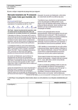 Comunicação e Expressão I
Prof.: Neide Elias 1º SEMESTRE DE 2008
65
Exercícios
I) Leia o artigo e responda às perguntas que seguem.
(Extraído de http://idgnow.uol.com.br/mercado/2007/12/20/idgnoticia.2007-12-20.7791001767/)
1) Identifique nos parágrafos relacionados abaixo os articuladores e as relações estabelecidas por
eles.
conectivo relação semântica
a) parágrafo 1:
 