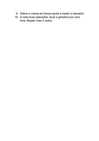 9. Dobrar a massa em terços iguais e repetir a operação.
10. A cada duas operações, levar a geladeira por uma
hora. Repetir mais 2 vezes.
 