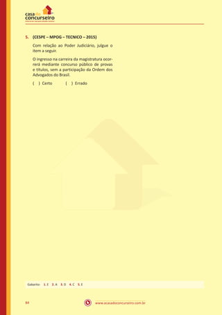 84 www.acasadoconcurseiro.com.br
5.	 (CESPE – MPOG – TECNICO – 2015)
Com relação ao Poder Judiciário, julgue o
item a seguir.
O ingresso na carreira da magistratura ocor-
rerá mediante concurso público de provas
e títulos, sem a participação da Ordem dos
Advogados do Brasil.
( ) Certo   ( ) Errado
Gabarito: 1. E 2. A 3. D 4. C 5. E
 