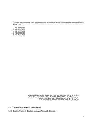 !
O valor a ser considerado como despesa do mês de setembro de 19X3, considerando apenas os dados
acima, é de:
a. R$ 80.000,00
b. R$ 160.000,00
c. R$ 180.000,00
d. R$ 200.000,00
e, R$ 280.000,00
9.1 CRITÉRIOS DE AVALIAÇÃO DO ATIVO
9.1.1 Direitos, Títulos de Crédito e quaisquer Valores Mobiliários.
 