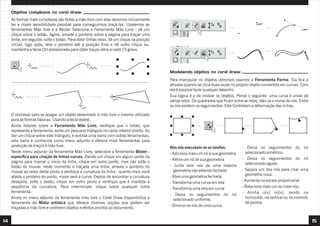 14 15
As formas mais complexas são feitas a mão livre com elas devemos inicialmente
ter a maior sensibilidade possível para conseguirmos traçá-las. Usaremos as
ferramentas Mão livre e a Bézier. Selecione a Ferramenta Mão Livre - dê um
clique sobre o botão. Agora, arraste o ponteiro sobre a página para traçar uma
linha, em seguida, solte o botão. Para obter linhas retas, dê um clique na posição
inicial, logo após, leve o ponteiro até a posição final e dê outro clique ou,
mantenha a tecla Ctrl pressionada para obter traços retos a cada 15 graus.
Objetos complexos no corel draw:
O processo para se apagar um objeto desenhado à mão livre o mesmo utilizado
para as formas básicas. Usando a tecla delete.
Ainda falando sobre a Ferramenta Mão Livre, verifique que o botão, que
representa a ferramenta, exibe um pequeno triângulo no canto inferior direito. Ao
dar um clique sobre este triângulo, é exibida uma barra com outras ferramentas,
esta barra é conhecida como menu adjunto e oferece mais ferramentas para
produção de traços à mão livre.
Neste menu adjunto da ferramenta Mão Livre, selecione a ferramenta Bézier -
específica para criação de linhas curvas. Dando um clique em algum ponto da
página para marcar o início da linha, clique em outro ponto, mas não solte o
botão do mouse, neste momento é traçada uma linha, arraste o ponteiro do
mouse ao redor deste ponto e verifique a curvatura da linha - quanto mais você
afasta o ponteiro do ponto, maior será a curva. Depois de encontrar a curvatura
desejada, solte o botão; clique em outro ponto e verifique que é mantida a
seqüência da curvatura. Para interromper, clique sobre qualquer outra
ferramenta.
Ainda no menu adjunto da ferramenta mão livre o Corel Draw disponibiliza a
ferramenta de Mídia artística que oferece diversas opções que podem ser
traçadas a mão livre e conferem objetos e efeitos prontos ao documento.
Para manipular os objetos vetroriais usamos a Ferramenta Forma. Ela fica a
ativada quando se clica duas vezes no próprio objeto convertido em curvas. Com
ela é possível fazer qualquer desenho.
Sua lógica é a de moldar os objetos. Pense o seguinte: uma curva é união de
várias retas. Os quadrados que ficam entre as retas, dão-se o nome de nós. Entre
os nós existem os seguimentos. Eles Controlam a deformação das linhas.
Modelando objetos no corel draw:
Nos nós executam-se as tarefas:
- Adiciona mais um nó à sua geometria
- Retira um nó de sua geometria
- Junta dois nós de uma mesma
geometria não estando fechado
- Abre uma geometria fechada
- Transforma uma curva em reta
- Transforma uma reta em curva
- Deixa os seguimentos do nó
selecionado uniforme.
- Diminui os nós de uma curva.
- Deixa os seguimentos do nó
selecionado simétrico.
- Deixa os seguimentos do nó
selecionado agudo
- Separa um dos nós para criar uma
geometria nova.
- Aumenta na escala proporcional
- Rotaciona mais um ou mais nós.
- Alinha o(s) nó(s), sendo na
horizontal, na vertical ou no controle
de pontos.
 