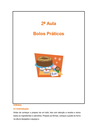 2ª Aula
Bolos Práticos
4-Bolos
4.1-Introdução
Antes de começar o preparo de um bolo, leia com atenção a receita e reúna
todos os ingredientes e utensílios. Prepare as fôrmas, coloque a grade do forno
na altura desejada e aqueça-o.
 