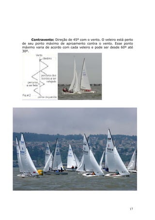 Contravento: Direção de 45º com o vento. O veleiro está perto 
de seu ponto máximo de aproamento contra o vento. Esse ponto 
máximo varia de acordo com cada veleiro e pode ser desde 60º até 
30º. 
17 
 