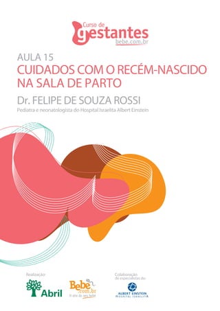 AULA 15
CUIDADOS COM O RECÉM-NASCIDO
NA SALA DE PARTO
Dr. FELIPE DE SOUZA ROSSI
Pediatra e neonatologista do Hospital Israelita Albert Einstein




    Realização:                               Colaboração
                                              de especialistas do:
 