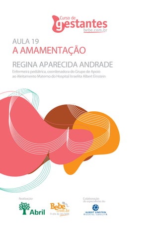 AULA 19
REGINA APARECIDA ANDRADE
A AMAMENTAÇÃO
Realização: Colaboração
de especialistas do:
Enfermeira pediátrica, coordenadora do Grupo de Apoio
ao Aleitamento Materno do Hospital Israelita Albert Einstein
 