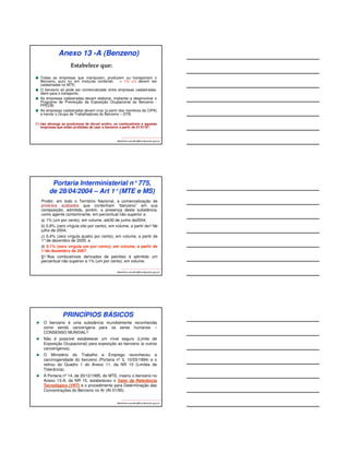 Anexo 13 -A (Benzeno) 
Todas as empresas que manipulam, produzem ou transportam o 
Benzeno, puro ou em misturas contendo  1% v/v devem ser 
cadastradas no MTE; 
O benzeno só pode ser comercializado entre empresas cadastradas. 
Idem para o transporte; 
As empresas cadastradas devem elaborar, implantar e desenvolver o 
Programa de Prevenção da Exposição Ocupacional ao Benzeno - 
PPEOB; 
As empresas cadastradas devem criar (a partir dos membros da CIPA) 
e treinar o Grupo de Trabalhadores do Benzeno – GTB. 
(*) não abrange as produtoras de álcool anidro, os combustíveis e aquelas 
empresas que estão proibidas de usar o benzeno a partir de 01/01/97. 
albertinho.carvalho@fundacentro.gov.br 
	
 