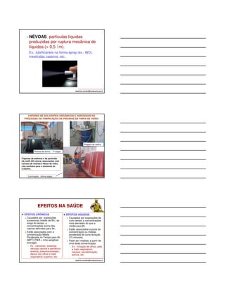 • NÉVOAS: partículas líquidas 
produzidas por ruptura mecânica de 
líquidos.( 0,5 m). 
Ex.: lubrificantes na forma spray (ex.: WD), 
inseticidas caseiros, etc. 
albertinho.carvalho@fundacentro.gov.br 
VAPORES DE SOLVENTES ORGÂNICOS E AEROSSOIS NO 
PROCESSO DE FABRICAÇÃO DE PISCINAS DE FIBRA DE VIDRO 
albertinho.carvalho@fundacentro.gov.br 
Pintura da forma - 1ª etapa 
Vapores de estireno e de peróxido 
de metil etil cetona, associados com 
névoas de resinas e fibras de vidro, 
são emitidos para o ambiente de 
trabalho. 
Laminação - última etapa 
Preparo da resina 
EFEITOS NA SAÚDE 
EFEITOS AGUDOS 
 Causados por exposições de 
curto tempo a concentrações 
mais elevadas do que a 
média para 8h. 
 Estão associados a picos de 
concentração ou médias 
ponderada de curta duração 
(15 minutos). 
 Pode ser imediato a partir de 
uma dada concentração. 
• Ex.: irritação de olhos, pele 
e trato respiratório; 
náusea; sensibilização; 
asfixia; etc. 
albertinho.carvalho@fundacentro.gov.br 
EFEITOS CRÔNICOS 
Causados por exposições 
sucessivas (média de 8h), ao 
longo do tempo, a 
concentrações acima dos 
valores definidos para 8h; 
Estão associados com a 
concentração Média 
Ponderada no Tempo para 8h 
(MPT)(TWA = time weigthed 
average). 
• Ex.: cânceres; sistemas 
nervoso central e periférico; 
anemia; pneumoconioses; 
danos nos olhos e trato 
respiratório superior; etc. 
 